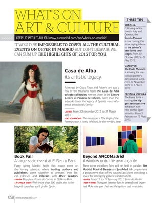 WHAT’S ON

ART & CULTURE
>>>>>>

KEEP UP WITH IT ALL ON www.esmadrid.com/en/whats-on-madrid

IT WOULD BE IMPOSSIBLE TO COVER ALL THE CULTURAL
EVENTS ON OFFER IN MADRID BUT DON'T DESPAIR: WE
CAN SUM UP THE HIGHLIGHTS OF 2013 FOR YOU.

THREE TIPS
SOROLLA

Following exhibitions in Italy and
Granada, the
Sorolla Museum
is now hosting this
show paying tribute
to the painter’s
best-loved landscapes. From 30
October 2012 to 5
May 2013.
VAN DYCK

Casa de Alba
its artistic legacy
Paintings by Goya, Titan and Rubens are just a
few of the treasures from the Casa de Alba
private collection, now on show in the Centro
Centro at Palacio de Cibeles. More than 150
artworks from the legacy of Spain’s most inﬂuential aristocratic family.
>WHEN: From

30 November 2012 to 31 March

2013.
>DID YOU KNOW?: The masterpiece 'The Virgin of the
Pomegranate' is being exhibited for the very ﬁrst time.

The Prado Museum
is showing the precocious painter’s
early creative work.
From 20 November
2012 to 3 March
2013.
CRISTINA IGLESIAS

The Reina Sofía is
hosting the biggest retrospective
exhibition ever
held on this Spanish artist. From 5
February to 13 May
2013.

Book Fair
A large-scale event at El Retiro Park
Every spring Madrid hosts this major event on
the literary calendar, where leading authors and
publishers come together to present their latest releases and interact with their readers.
>WHEN: May-June. Paseo de Coches in El Retiro Park.
>A UNIQUE EVENT: With more than 300 stalls, this is the
biggest bookshop you'll ﬁnd in Spain.

058

Beyond ARCOMadrid
A window onto the avant-garde
Three other excellent fairs will be held in parallel: Art
Madrid, Madrid Dearte and JustMad. All complement
a programme that oﬀers curated activities providing a
space for emerging galleries and markets.
>WHEN: From 13 to 17 February 2013 Feria de Madrid.
>KEEP IN MIND: Transport between fairs is generally well organised. Make sure you check out the options and timetables.

www.esmadrid.com

 