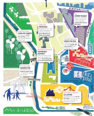 54.
CONDE DUQUE

109/138.
PRINCESA
102/122/136.
CASA DE CAMPO
For a day out with
the family, come
and discover Madrid’s
green lung.

Museums, wine bars,
alfresco dining and
trendy shopping
around the former
Barracks.

Shopping, ﬁlms in their
original language and
tree-lined avenues,
from Moncloa to
Plaza de España.

51/84/106/141.
GRAN VÍA/SOL
Pedestrian areas and
musicals invade the
city centre’s main
shopping street.

44/70/72/116/139.
HAPSBURG
DISTRICT
Relive the history of the
city as you wander the
streets, from Plaza Mayor to the Royal Palace.

57/102/134.
MADRID RÍO
Discover the city's
newest green area
- it's great for walking
and cycling.

65/72/82/116/118.
LA LATINA
The epitome of the art of
the tapa. The little squares
and taverns are always
packed to the brim.

 