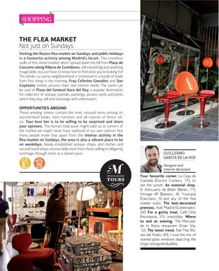 SHOPPING
THE FLEA MARKET
Not just on Sundays
Visiting the Rastro ﬂea market on Sundays and public holidays
is a favourite activity among Madrid’s locals. The countless
stalls of this street market, which spread down the hill from Plaza de
Cascorro along Ribera de Curtidores, sell everything and anything
imaginable: you just have to know how to ﬁnd what you're looking for!
The whole La Latina neighbourhood is immersed in a bustle of trade
from ﬁrst thing in the morning. Fray Ceferino González and San
Cayetano streets possess their own interior world. The same can
be said of Plaza del General Vara del Rey, a popular destination
for collectors of antique journals, paintings, picture cards and prints
which they buy, sell and exchange with enthusiasm.
OPPORTUNITIES ABOUND
These winding streets contain the most unusual items among its
second-hand books, retro furniture and all manner of kitsch relics. Your best bet is to be willing to be surprised and share
your opinions. The human tidal wave might take us to corners of
the market we might never have explored of our own volition. Not
many people know that apart from the intense activity in the
ﬂea market on Sundays, the area is also a vibrant place to be
on weekdays. Newly established antique shops, and clothes and
second-hand shops receive daily visits from those willing to diligently
rummage through stock at a slower pace.

GUILLERMO
GARCÍA DE LA HOZ
Designer and
interior decorator

Your favourite corner. La Casa de
Granada (Doctor Cortezo, 17), to
see the sunset. An essential shop.
El Anticuario de Belén (Belén, 11),
Vintage 4P (Bastero, 4), Youtopía
(Garcilaso, 5) and any of the flea
market stalls. The best-decorated
premises. Hub Madrid (Gobernador,
26). For a guilty treat. Café Oita
(Hortaleza, 31): irresistible. Where
to end an evening. The Mercado
de la Reina restaurant (Gran Vía,
12). The latest trend. Pad Thai (Paseo del Prado, 40). I love the mix of
stained glass windows depicting the
Virgin alongside Buddha.

084

www.esmadrid.com

 