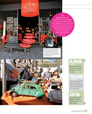 THE
PERFECT PLAN
   
  
  , 
    
   
    
 , 
   
 .

SEVEN DAYS. Life in the area
changes radically depending on
the day. During the week you
can explore new antique shops.
On Sundays, check out the most
surprising stalls.

3,500
STALLS

Are erected every
Sunday at the flea
market, from 9 am
to 3 pm.

70,000
PEOPLE

pass through the Sol
station every day to
make use of the three
metro lines and two
local train lines.

SINCE

1578

The oldest shop in
Madrid: the Reina
Madre chemist's on
Calle Mayor.

www.esmadrid.com

085

 