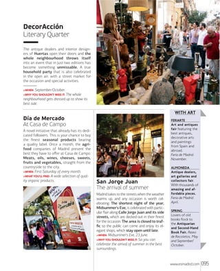 DecorAcción
Literary Quarter
The antique dealers and interior designers of Huertas open their doors and the
whole neighbourhood throws itself
into an event that in just two editions has
become something unmissable. A true
household party that is also celebrated
in the open air, with a street market for
the occasion and special activities.
>WHEN:

September/October.

The whole
neighbourhood gets dressed up to show its
best side.
>WHY YOU SHOULDN'T MISS IT:

WITH ART

Día de Mercado
At Casa de Campo
A novel initiative that already has its dedicated followers. This is your chance to buy
the ﬁnest seasonal products bearing
a quality label. Once a month, the agrifood companies of Madrid present the
best they have to oﬀer at Casa de Campo.
Meats, oils, wines, cheeses, sweets,
fruits and vegetables, straight from the
countryside to the city.
>WHEN: First Saturday of every month.
>WHAT YOU'LL FIND: A wide selection of quality organic products.

FERIARTE

Art and antiques
fair featuring the
best antiques,
decorative arts
and paintings
from Spain and
abroad.
Feria de Madrid.
November.
ALMONEDA

San Jorge Juan
The arrival of summer
Madrid takes to the streets when the weather
warms up, and any occasion is worth celebrating. The shortest night of the year,
Midsummer's Eve, is celebrated with particular ﬂair along Calle Jorge Juan and its side
streets, which are decked out in their ﬁnest
for the occasion. The area is closed to trafﬁc so the public can come and enjoy its elegant shops, which stay open until late.
>WHEN: Midsummer's Eve, 23 June.
>WHY YOU SHOULDN'T MISS IT: So you can
celebrate the arrival of summer in the best
surroundings.

Antique dealers,
art galleries and
collectors fair.
With thousands of
amazing and affordable pieces.
Feria de Madrid.
April.
SPRING

Lovers of old
books flock to
the Antiquarian
and Second-Hand
Book Fair. Paseo
de Recoletos. May
and September/
October.

www.esmadrid.com

095

 