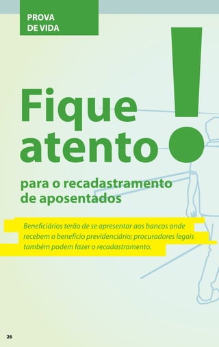 !
      PROVA
      DE VIDA




     Fique
     atento
     para o recadastramento
     de aposentados
     Beneficiários terão de se apresentar aos bancos onde
     recebem o benefício previdenciário; procuradores legais
     também podem fazer o recadastramento.




26
 