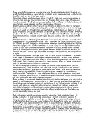 Busca un par de Dexihands que se encuentran en el canal. Cerca de ellas habrá un jarrón. Destrúyelo con
una flecha (desde la plataforma dispara la flecha, no te tires al canal), y aparecerá un hada perdida. Ponte la
Great Fairy Mask para que el hada llegue hasta ti.
Sigue el flujo del agua hasta llegar otra vez al área principal < 3 >. Nada hasta encontrar un acceso que se
encuentra hasta abajo, por el cual se mete un tubo rojo. Métete por dicho acceso, y sigue el flujo del agua
hasta llegar al cuarto < 7 >. En este cuarto verás a dos Blast Shells en el fondo, y un Skullfish nadando en el
agua. También, cuando salgas a la superficie, te podrían atacar 2 Octoroks.
Sigue el tubo rojo, y verás que te llevará cerca de una plataforma. Si te das cuenta, el tubo se empieza a ir
hacia arriba, formando una rampa por la cual te puedes subir. Cuando el tubo sale del agua, súbete en él, y
síguelo. Ten cuidado con el Real Bombchu, y avanza hasta que el tubo te deje en una plataforma con una
puerta con candado. Abre la puerta utilizando la llave pequeña que traes. Entrarás en un cuarto < 8 > no muy
grande, en el cual hay un Yellow Chuchu y un Green Chuchu. El amarillo te dará flechas, y el verde magia.
Reabastécete todo lo que necesites, ya que te espera el Subjefe. Cuando ya estés listo, abre la puerta del
fondo.
Entrarás a un cuarto < 9 > bastante grande. Al principio creerás que es un cuarto vacío, pero cuando voltees a
arriba podrás ver al Subjefe. Él también te verá, y caerá a enfrentarte. Este Subjefe, de nombre Wart, es un
ojo gigantesco que utiliza burbujas para cubrirse. Primero tendrás que destruirle algunas burbujas. Dispárales
con flechas, o pégales con la espada para hacer que se caigan, y luego vuélveles a pegar para destruirlas.
Cuando ya hayas hecho un hueco suficientemente grande entre las burbujas, te darás cuenta que en esa
parte el ojo estará expuesto. Cuando se abra, dispárale una flecha. Repite el proceso otras dos veces para
enfurecer al Subjefe. Cuando lo hagas, soltará todas las burbujas. Corre y destrúyelas, dándoles golpes con
la espada.
Ya que solamente quedes tú y el Subjefe, espera a que abra el ojo, y pégale con una flecha. Te recomiendo
que te pongas en alguna esquina del cuarto para que no se impacte contra ti. Si viene hacia ti, le podrás
pegar con la espada (si es que trae el ojo abierto). Si no trae el ojo abierto y viene hacia ti, lo mejor es correr a
otra posición. Cuando lo elimines aparecerá un cofre con bordes de oro. Ábrelo para obtener las flechas de
hielo, con las cuales puedes congelar un sin fin de cosas.
Sal del cuarto y reabastécete de flechas y lo que sea que necesites. Luego vuelve a salir del cuarto (te
estarás regresando). Estarás de vuelta al cuarto < 7 > con el tubo rojo sobre el cual te subiste. Busca una
plataforma que se encuentra cerca de donde el tubo sale del agua. Súbete a dicha plataforma, y verás que
saldrá un Octorok. NO LO MATES. Pégale con una flecha de hielo, y el Octorok se convertirá en una
plataforma de hielo. Súbete sobre él, y luego salta hasta la plataforma central. Ahí verás una llave de agua.
Jálala. (Si eliminaste al Octorok, ha otro en una plataforma cercana. Si eliminaste a los dos, tendrás que salir
del cuarto y luego volver a entrar para que aparezca otra vez).
Busca en el agua un acceso que te llevará de vuelta al cuarto principal (no es el acceso por el que entraste al
cuarto). Ya que tengas ubicado el acceso, métete en él, y sigue el corredor hasta llegar al cuarto principal.
Nada hasta arriba, y súbete sobre cualquiera de las plataformas de ahí. Tendrás que saltar a la hélice, de tal
manera que la utilices para llegar al otro lado, en el cual hay una escalera de madera, y agua que está
cayendo del techo que te impedirá subirte a dicha escalera. Cuando llegues a donde está esa escalera,
dispárale a la alcantarilla que se encuentra hasta arriba, utilizando una flecha de hielo. Esto hará que se
congele la alcantarilla y deje de caer agua.
Sube por la escalera, y abre la puerta que se encuentra hasta arriba. Habrás entrado a un cuarto < 10 >
grande, en el cual hay un Desbreko maligno. Métete al agua y elimínalo con tu barrera protectiva. A
continuación, súbete a la plataforma sobre la que está la puerta. Tendrás que dispararle al agua utilizando
una flecha de hielo, de tal manera que surja un pedazo de hielo. De esta forma, tendrás que ir haciendo un
camino de hielo hasta llegar a la plataforma con la llave de agua verde. Empuja la llave para abrirla. Luego,
tendrás que llegar a la plataforma amarilla, en la cual hay unos barriles. Desde ahí tendrás que lanzar una
flecha de hielo al agua, de tal manera que el bloque de hielo quede debajo del hoyo del techo-reja que se
encuentra arriba. Si lo haces bien, cuando te subas al bloque de hielo que hiciste, podrás voltear hacia arriba
y verás un cuadro especial para el Hookshot. Pégale y te llevará hasta el techo. Ahí habrá un cofre. Ábrelo

 