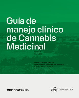 Guíade
manejo clínico
de Cannabis
Medicinal
Versión 01
Julio de 2021
PLAN TERAPÉUTICO ESPECIAL
GRUPO DE TRABAJO DE CANNABIS MEDICINAL
(Decreto 2.686 – 10/02/2021)
TODOS LOS DERECHOS RESERVADOS
 