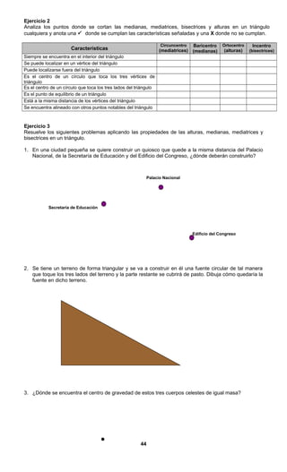 Ejercicio 2
Analiza los puntos donde se cortan las medianas, mediatrices, bisectrices y alturas en un triángulo
cualquiera...