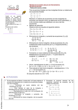 SISTEMAS DE ECUACIONES LINEALES CON TRES INCÓGNITAS.
                                          MÉTODOS DE SOLUCIÓN
                                           - Reducción (suma y resta)
                                          Tres ecuaciones lineales con tres incógnitas forman un sistema de
                                          de ecuaciones lineales
 Para comenzar                               ax    by    cz    p
                                             dx    ey     fz   q
 Cuando      en     una    expresión
                                             gx    hy    kz    r
 algebraica las variables se
 sustituyen por valores numéricos         Resolver un sistema de ecuaciones con tres incógnitas es
 específicos, al resultado obtenido       encontrar una solución única, es determinar el trío ordenado(x, y,
 se le denomina valor numérico de la      z) de números reales que satisfacen a la vez a las tres
 expresión algebraica.
 El valor numérico de 3x2 para x = 3      ecuaciones.
 es 27                                    Método de reducción
 Encuentra el valor numérico              Observa cómo se resuelve el siguiente sistema
       2x – 3y + z
       Si x = - 1                           2 x 3 y 3z 10              (1)
           y= 3                             3x 2 y 3z              1   (2)
           z= 5
                                            2x 5 y 2z           5      (3)

                                          Eliminamos la incógnita z, sumando las ecuaciones (1) y (2)
                                                2x + 3y + 3z = 10
                                              + 3x – 2y – 3z = - 1
                                                5x + y       = 9       (4)
                                          Eliminamos la misma incógnita z de las ecuaciones (2) y (3),
                                          multiplicando estas ecuaciones por 2 y 3 respectivamente y
                                          las sumamos:
                                            2x – 2y – 3z = - 1 x 2                   6x – 4y – 6z = - 2
                                            2x + 5y + 2z = - 1 x 3                   6x + 15y + 6z = 15
                                                                                     12x + 11y      = 13    (5)
                                          Formamos un nuevo sistema con las ecuaciones (4) y (5).
                                          Multiplicamos la ecuación (4) por ( - 11) para reducir la
                                          incógnita “y” y hallamos “x”:
                                               5x + y = 9            x - 11            - 55x – 11y = - 99
                                              12x + 11y = 13                             12x + 11y = 13
                                                                                       - 43x       = - 86           x=2
                                          Ahora, reemplazamos el valor x = 2 en la ecuación (4):
                                          5x + y = 9     5(2) + y = 9     10 + y = 9     y=-1
                                          Para calcular el valor de la incógnita z, reemplazamos x = 2 e
                                          y = - 1 en la ecuación (1)
                                          2x + 3y + 3z = 10      2(2) + 3(- 1) + 3z = 10    z=3
                                       El conjunto solución es           (2; 1;3)


1. En los espacios en blanco, numera del 1 al 5 para ordenar el              2. Encuentra el conjunto solución de los
   proceso de respuesta de un sistema de ecuaciones lineales                    siguientes sistemas de ecuación, por el
   con tres incógnitas.                                                         método de reducción.
       ______ Formamos un nuevo sistema con las                                       4 x y 3 z 15
       ecuaciones (4) y (5).                                                    a)     x 3 y z 15
      ______ Para calcular el valor de la incógnita z
      reemplazamos los valores encontrados para x, y.                                 2 x y 4 z 14
      ______ Reemplazamos el valor de x en la ecuación (4)                                 x    y    z      1
      para encontrar el valor de y.                                             b)         2x y z           3
      ______ Eliminamos la incógnita z sumando, las
      ecuaciones (1) Y (2).                                                              3x 2 y 5z              8
      ______ Eliminamos la misma incógnita z de la ecuación
      (2) y (3).




                                                                                                                          29
 
