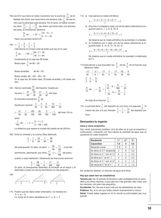 59
Distribucióngratuita-Prohibidalaventa
1
11
11
11
1
11
12
11
+ =
12
11
24
24 12 2
2 11 22
de .........
:
= →
=
⋅ =




11
11
1
1
3
3
3
1
3
2
3
− = − =
47
50
1
47
50
50
50
47
50
3
50
− = − =
3
50
5
6
3
50
15
300
1
20
= ⋅ = =
4
7
1
8
32
56
7
56
39
56
+ = + =
17
56
3
17
168
: =
1
39
56
17
56
− =
4
7
96
168
1
8
21
168
17
168
=  = 
0 12
5
0 14
9
0 16
7
100.Los $ 24 que tiene en estos momentos son la suma de (la to-
talidad) del dinero que tenía hace una semana más de ese di-
nero que ha ahorrado esta semana. Por lo tanto, en estos momen-
tos tiene del dinero que tenía hace una semana.
Así pues, si resolvemos, tenemos:
Hace una semana tenía $ 22.
102.
Calculamos el número total de bolas que hay en la caja:
Inicialmente en la caja hay 90 bolas.
Bolas rojas: de 90 = 30
Bolas amarillas: de 90 = 20
Bolas verdes: 90 − (30 − 20) = 40
En la caja hay 30 bolas rojas, 20 bolas amarillas y 40 bolas ver-
des.
104. Hemos caminado del trayecto. Queda por
recorrer del total.
En bicicleta recorremos de
Queda por recorrer:
del total. Por lo
tanto:
La distancia que separa la ciudad del pueblo es de 200 km.
106. Entre el comedor y la cocina, Elisa destinará
del presupuesto. El resto, es decir , a los tres
dormitorios, destinando, por tanto, del presu-
puesto a cada habitación. Ordenando las fracciones tenemos:
Es decir, el presupuesto destinado al comedor es el mayor y el
destinado a cada uno de los dormitorios el más pequeño.
108.
110. Puesto que los datos están ordenados y la mediana es:
La moda de la serie estadística es
2
3
60
60 2 30
30 3 90
de .........
:
= →
=
⋅ =




1
3
5
6
1
47
50
1
20
100
100
94
100
5
100
1
100
− − = − − =
1
100
2
2 1 2
2 100 200
de .........
:
= →
=
⋅ =




5 5⇒ =a
7 7⇒ =b
−
−
−




 =
−
+ =
−
+ =
⋅
17
45
5
9
17
45
5
9
17
45
25
45
8
45
2
3
4
55
8
15
8
15
8
45
8
45
8
8
360
1
45
1
45
=
= →
= =
⋅
de .........
:
115
15
45
1
3
= =







2
3
4
5
112. a) Calculamos la media aritmética:
b) Al sumar 2 unidades a cada uno de los datos obtenemos la si-
guiente serie 5, 7, 4, 6, 8, 10, 9.
Se observa que la media aritmética ha aumentado 2 unidades.
c) Al multiplicar por 3 cada uno de los datos obtenemos la si-
guiente serie: 9, 15, 6, 12, 18, 24, 21.
Se observa que la media aritmética ha quedado multiplicada
por 3.
114.Calculamos a qué equivalen los de los de la fracción que
debemos hallar.
Se trata de la fracción .
116. La primera llena del depósito en una hora, y la segunda . Si
manan las dos a la vez, llenarán del depósito por
hora.
Demuestra tu ingenio
Llena y vacía recipientes
Hay varias soluciones posibles. Una de ellas es la que se presenta a
continuación, indicando con tres valores la cantidad de agua que va
quedando en cada recipiente:
Así, podemos obtener un volumen de agua de 6 litros.
Hay que saber leer las estadísticas
Tamaño pie. No. El estudio se llevaría a cabo probablemente en esco-
lares y los niños mayores, cuyos pies son más grandes, leen mejor que
los menores, con pies más pequeños.
Accidentes. No. Se usa el auto más por los alrededores de casa.
Políticos. No. A no ser que todos cobren exactamente lo mismo.
Señal. Puede haber lugares en el río donde la profundidad sea muy
grande.
x =
+ + + + + +
=
5 7 4 6 8 10 9
7
7
x =
+ + + + + +
=
9 15 6 12 18 24 21
7
15
1
3
1
7
x =
+ + + + + +
=
3 5 2 4 6 8 7
7
5
1
7
1
5
12
35
+ =
1
5
Recipiente 1.º 2.º 3.º
Capacidad 7,5 2 5,5
Situación inicial 7,5 0 0
Se llena el 3.er recipiente 2 0 5,5
Se llena el 2.º con el 3.º 2 2 3,5
Se llena el 2.º en el 1.º 4 0 3,5
Se llena el 2.º con el 3.º 4 2 1,5
Se vacía el 2.º en el 1.º 6 0 1,5
 