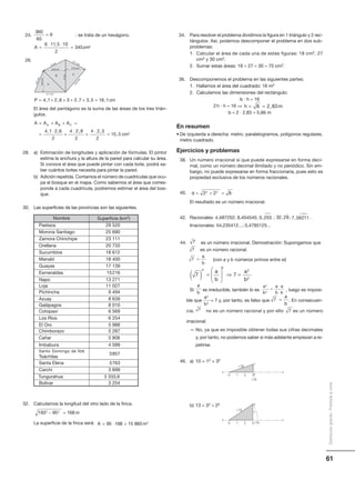 61
Distribucióngratuita-Prohibidalaventa
360
60
6=
2,6cm
2,3 cm2,8 cm
4cm
4,1 cm
3,5
cm
2,7 cm
3 cm
2,8cm
A
B C
A A A A
cm
A B C= + + =
=
⋅
+
⋅
+
⋅
=
4 1 2 6
2
4 2 8
2
4 2 3
2
15 5 2
, , , ,
,
Nombre Superficie (km2)
Pastaza 29 520
Morona Santiago 25 690
Zamora Chinchipe 23 111
Orellana 20 733
Sucumbíos 18 612
Manabí 18 400
Guayas 17 139
Esmeraldas 15216
Napo 13 271
Loja 11 027
Pichincha 9 494
Azuay 8 639
Galápagos 8 010
Cotopaxi 6 569
Los Ríos 6 254
El Oro 5 988
Chimborazo 5 287
Imbabura 4 599
Bolívar 3 254
Santa Elena 3763
Santo Domingo de los
Tsáchilas
3857
Cañar 3 908
Carchi 3 699
Tungurahua 3 333,6
24. : se trata de un hexágono.
26.
El área del pentágono es la suma de las áreas de los tres trián-
gulos.
28. a) Estimación de longitudes y aplicación de fórmulas. El pintor
estima la anchura y la altura de la pared para calcular su área.
Si conoce el área que puede pintar con cada bote, podrá sa-
ber cuántos botes necesita para pintar la pared.
b) Adición repetida. Contamos el número de cuadrículas que ocu-
pa el bosque en el mapa. Como sabemos el área que corres-
ponde a cada cuadrícula, podremos estimar el área del bos-
que.
30. Las superficies de las provincias son las siguientes.
32. Calculamos la longitud del otro lado de la finca.
La superficie de la finca será:
A cm=
⋅ ⋅
=
6 11 5 10
2
345 2
,
P cm= + + + + =4 1 2 8 3 2 7 3 5 16 1, , , , ,
193 95 1682 2
− = m
A m= ⋅ =95 168 15 960 2
0 253,

32 29,

7 56211,

a
b
2
2
a
b
a
b
a a
b b
2
2
=
⋅
⋅
7 =
a
b
7
7
7 =
a
b
0 1 2 3
10
1
10
34. Para resolver el problema dividimos la figura en 1 triángulo y 2 rec-
tángulos. Así, podemos descomponer el problema en dos sub-
problemas:
1. Calcular el área de cada una de estas figuras: 18 cm2, 27
cm2 y 30 cm2.
2. Sumar estas áreas: 18 + 27 + 30 = 75 cm2.
36. Descomponemos el problema en las siguientes partes:
1. Hallamos el área del cuadrado: 16 m2
2. Calculamos las dimensiones del rectángulo:
b · h = 16
2h · h = 16 ⇒
b = 2 · 2,83 = 5,66 m
En resumen
• De izquierda a derecha: metro, paralelogramos, polígonos regulares,
metro cuadrado.
Ejercicios y problemas
38. Un número irracional sí que puede expresarse en forma deci-
mal, como un número decimal ilimitado y no periódico. Sin em-
bargo, no puede expresarse en forma fraccionaria, pues esto es
propiedad exclusiva de los números racionales.
40.
El resultado es un número irracional.
42. Racionales: 4,487252; 8,454545; ; ; .
Irracionales: 54,235412...; 0,4785125...
44. es un número irracional. Demostración: Supongamos que
es un número racional.
(con a y b números primos entre sí)
Si es irreducible, también lo es , luego es imposi-
ble que = 7 y, por tanto, es falso que . En consecuen-
cia, no es un número racional y por ello es un número
irracional.
— No, ya que es imposible obtener todas sus cifras decimales
y, por tanto, no podemos saber si más adelante empiezan a re-
petirse.
46. a) 10 = 12 + 32
b) 13 = 32 + 22
h m= =8 2 83,
d = + =2 2 82 2
7
7 7
2
2
2
2( ) =





 ⇒ =
a
b
a
b
7
0 1 2 3
13
1
13
2
 