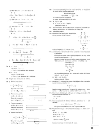 69
Distribucióngratuita-Prohibidalaventa
i)
j)
k)
l)
94. a)
96. Ningún valor es solución del sistema.
98. a) Primera inecuación:
Segunda inecuación:
x  −10 ⇒ S2 = (−10, +∞)
b) Primera inecuación:
x ≥ 5 ⇒ S1 = [5, +∞)
Segunda inecuación:
x  −1 ⇒ S2 = (−1, +∞)
c) Primera inecuación:
x  3 ⇒ S1 = (−∞, 3)
Segunda inecuación:
x ≤ 7 ⇒ S2 = (−∞, 7]
d) Primera inecuación:
Segunda inecuación:
x  19 ⇒ S2 = (−∞, 19)
d x x x x
e x x x
)
)
14 8 6 3 2 0 1
2 15 13 3 8 3
− −  − + ⇔  −
= ∅
− +  − −
S
⇔⇔  −
= ∅
− − − ≥ − + ⇔ ≤
0 8
3 2 5 1 12 1 1
x
f x x x x
S
)
g x x x x
h x x x
)
)
− + +  − ⇔ 
= ∅
−  − + − ⇔
5 3 2 21 1 0 20
5 5 9 15 6 0
S

= ∅
0
S
− −  − ⇔ 210 24 15 50
35
234
x x x
− − + ≤ − + ⇔ ≤2 3 7 4 10 6 0x x x x
3 8 20 9
29
5
x x x− ≤ + ⇔ ≥ −
5 2 3 30 1 15 2 8x x x x− + ≤ + + + ⇔ ≤
x 
−
⇒ = −∞
−





1
3
1
3
S1 ,
x ≥ ⇒ = +∞







3
5
3
5
S1 ,
100. Llamamos x a los kilogramos de pasta. Por tanto, los kilogramos
de azúcar serán 3x y los de arroz 6x.
x + 3x + 6x = 1200
10x = 1200; x = = 120
Se han recogido 120 kilogramos
de pasta, 360 de azúcar y 720 de arroz.
102. a) 18x + 0,75y
b) 18 · 3 + 0,75 · 523 = 446,25
Debe pagar $ 446,25.
104. Mohammed Ibn Musa Al-Khwarizmi nació en la ciudad de Kh-
warizmi (actual Khiva, en Uzbekistán) en el año 783.
106. Respuesta abierta.
108. Llamamos x al tiempo que tardarían los
dos pintores en pintar la pared.
Tardarían 1,2 horas en pintar la pared.
110. a) Llamamos x al número de horas que tarda el bus en alcanzar
al automóvil.
El número de horas que el automóvil llevará de viaje hasta
que el bus le alcance es x + 2.
La distancia que ha recorrido el bus puede expresarse como
120 x y la que ha recorrido el automóvil como 90 (x + 2).
Se encontrarán después de 6 horas de la salida del coche;
es decir, a las 16 horas.
b) 120x = 120 · 6 = 720
Habrán recorrido 720 km.
112. Llamamos x a la longitud del cateto más pequeño. Así, la ecuación
que tenemos que resolver es:
Resolvemos la ecuación por el método de ensayo-error y obte-
nemos x = 4. Por lo tanto, los catetos miden 4 cm y 5 cm.
116. El perímetro del triángulo es 3x y el del rectángulo vale: 2x + 10.
La condición del enunciado es:
118. Sea x la aportación de Mónica. Entonces, la de Víctor es: x − 4,8.
Se tiene:
La aportación de Mónica ha sido superior a $ 11,4.
120. Representamos por x el número de vasos que se deben com-
prar.
Se deben comprar un mínimo de 30 vasos.
1200
10
120 90 2
120 90 180
120 90 180
30 180
x x
x x
x x
x
= +
= +
− =
=
( )
xx = =
180
30
6
x x⋅ +
=
( )1
2
10
3 2 10
10
x x
x
 +

9 0 5 12 0 6
9 0 5 6 0 6
0 5 0 6 9
+ ⋅ − ≤
+ − ≤
− ≤ − +
, ( ) ,
, ,
, ,
x x
x x
x x 66
0 1 3
3
0 1
30− ≤ − ⇒ ≥ =,
,
x x
2 3 5
2 2 3 1 4 3 7
7 5 2 1
x y
es solució
− 
⋅ − − = + =
 ⇒ −
( )
( , ) nn de la inecuación
b x y
.
)
( )
4 3 0
4 2 3 1 8 3
+ 
⋅ + ⋅ − = − ==
 ⇒ −
5
5 0 2 1( , ) no es solución de la inecuacióón.
x x
x x
x x
x x
2 3
1
6
2 3
6 1
6
2
6
3
6 1
3 2
+ =
⋅ +





 = ⋅
⋅ + ⋅ = ⋅
+ = 66
5 6
6
5
1 2
x
x
=
= = ,
x x x+ −  ⇒  =4 8 18
22 8
2
11 4,
,
,
 