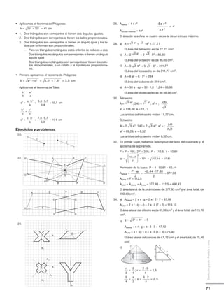 26. Aesfera = 4 π r2
Acírculo máximo = π r2
El área de la esfera es cuatro veces la de un círculo máximo.
28. a) A = = · 42 = 27,71
El área del tetraedro es de 27,71 cm2.
b) A = 2 = 2 ⋅ 52 = 86,60
El área del octaedro es de 86,60 cm2.
c) A = 5 = 5 ⋅ 62 = 311,77
El área del icosaedro es de 311,77 cm2.
d) A = 6 a2 = 6 ⋅ 72 = 294
El área del cubo es de 294 cm2.
e) A = 30 a ⋅ ap = 30 ⋅ 1,8 ⋅ 1,24 = 66,96
El área del dodecaedro es de 66,96 cm2.
30. Tetraedro:
A = ; 240 = ; a2 = ;
a2 = 138,56; a = 11,77
Las aristas del tetraedro miden 11,77 cm.
Octaedro:
A = 2 ; 240 = 2 ; a2 = ;
a2 = 69,28; a = 8,32
Las aristas del octaedro miden 8,32 cm.
32. En primer lugar, hallamos la longitud del lado del cuadrado y el
apotema de la pirámide.
l2 + l2 = 152; 2l2 = 225; l2 = 112,5; l = 10,61
Perímetro de la base: P = 4 ⋅ 10,61 = 42,44
Alateral = = = 377,93
Abase = l2 = 112,5
Atotal = Alateral + Abase = 377,93 + 112,5 = 490,43
El área lateral de la pirámide es de 377,93 cm2 y el área total, de
490,43 cm2.
34. a) Alateral = 2 π r · g = 2 π · 2 · 7 = 87,96
Atotal = 2 π r ⋅ (g + r) = 2 π ⋅ 2 (7 + 2) = 113,10
El área lateral del cilindro es de 87,96 cm2 y el área total, de 113,10
cm2.
b)
Alateral = π r ⋅ g = π ⋅ 3 ⋅ 5 = 47,12
Atotal = π r ⋅ (g + r) = π ⋅ 3 (5 + 3) = 75,40
El área lateral del cono es de 47,12 cm2 y el área total, de 75,40
cm2.
c)
4
4
2
2
π
π
r
r
=
33 2a
33 2
a
33 2a
3 2a3 2a
3 2a3 2
a
ap =





 + = =
10 61
2
17 317 14 17 81
2
2
,
, ,
g = + =3 4 52 2
r
r
x
x
3
2
4
2 3
4
1 5
5
4 2
5 2
4
2 5
= =
⋅
=
= =
⋅
=
;Ä ,
;Ä , Ä
71
Distribucióngratuita-Prohibidalaventa
• Aplicamos el teorema de Pitágoras:
• 1. Dos triángulos son semejantes si tienen dos ángulos iguales.
2. Dos triángulos son semejantes si tienen los lados proporcionales.
3. Dos triángulos son semejantes si tienen un ángulo igual y los la-
dos que lo forman son proporcionales.
— Para los triángulos rectángulos estos criterios se reducen a dos:
Dos triángulos rectángulos son semejantes si tienen un ángulo
agudo igual
Dos triángulos rectángulos son semejantes si tienen los cate-
tos proporcionales, o un cateto y la hipotenusa proporciona-
les.
• Primero aplicamos el teorema de Pitágoras:
Aplicamos el teorema de Tales:
Ejercicios y problemas
20.
22.
24.
h cm= + =25 32 412 2
b a c cm= − = − =2 2 2 2
8 5 7 6 3 8, , ,
′
=
′
′ =
⋅ ′
=
⋅
=
′
=
′
′
b
b
a
a
a
a b
b
cm
b
b
c
c
c
8 5 5 7
3 8
12 7
, ,
,
,
==
⋅ ′
=
⋅
=
c b
b
cm
7 6 5 7
3 8
11 4
, ,
,
,
′
=
′
′ =
⋅ ′
=
⋅
=
′
=
′
′
b
b
a
a
a
a b
b
cm
b
b
c
c
c
8 5 5 7
3 8
12 7
, ,
,
,
==
⋅ ′
=
⋅
=
c b
b
cm
7 6 5 7
3 8
11 4
, ,
,
,
240
3
240
2 3
P ap⋅
2
42 44 17 81
2
377 93
, ,
,
⋅
=
5
2
2
3
g
r
x
3 cm
2cm
4cm
v
P
v’
D'
C'
B' A'
F'
E'
A
F
E
O
D
C
B
A
F E
D
C
B e
C'
D'
E'
F'
B' A'
0
0
0
e1
e2
e1
e2
e3
e4
e1
A = 5 = 5 ⋅ 62 = 311,77
A = 2 ; 240 = 2 ; a2 = ;
a2 = 69,28; a = 8,32
33 2a
3 2a3 2
a
A = 5 = 5 ⋅ 62 = 311,77
A = 2 ; 240 = 2 ; a2 = ;
a2 = 69,28; a = 8,32
33 2a
3 2a3 2
a
240
2 3
 