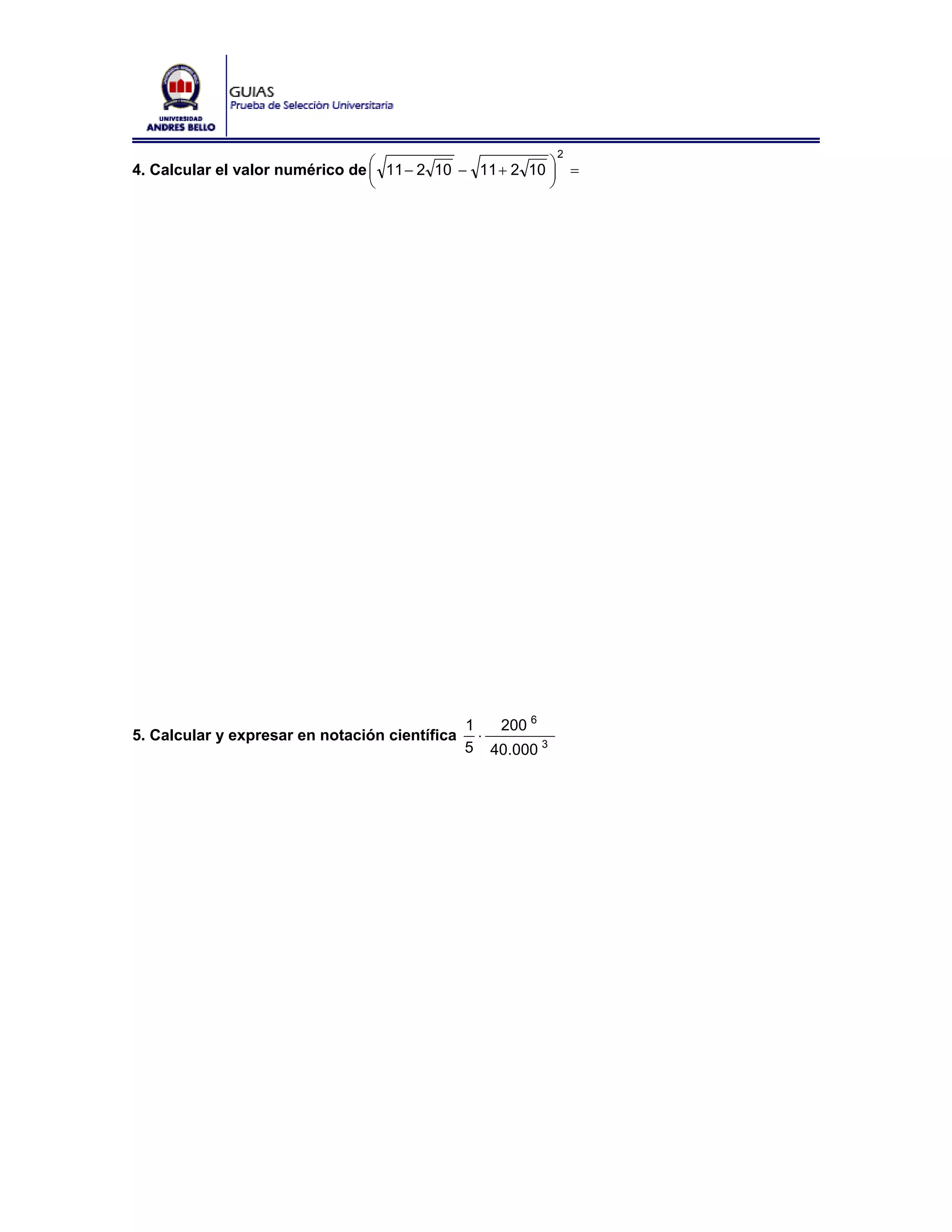 2
4. Calcular el valor numérico de ⎛ 11 − 2 10 − 11 + 2 10 ⎞ =
                                 ⎜                       ⎟
                                 ⎝                       ⎠




                                                1   200 6
5. Calcular y expresar en notación científica     ⋅
                                                5 40.000 3
 