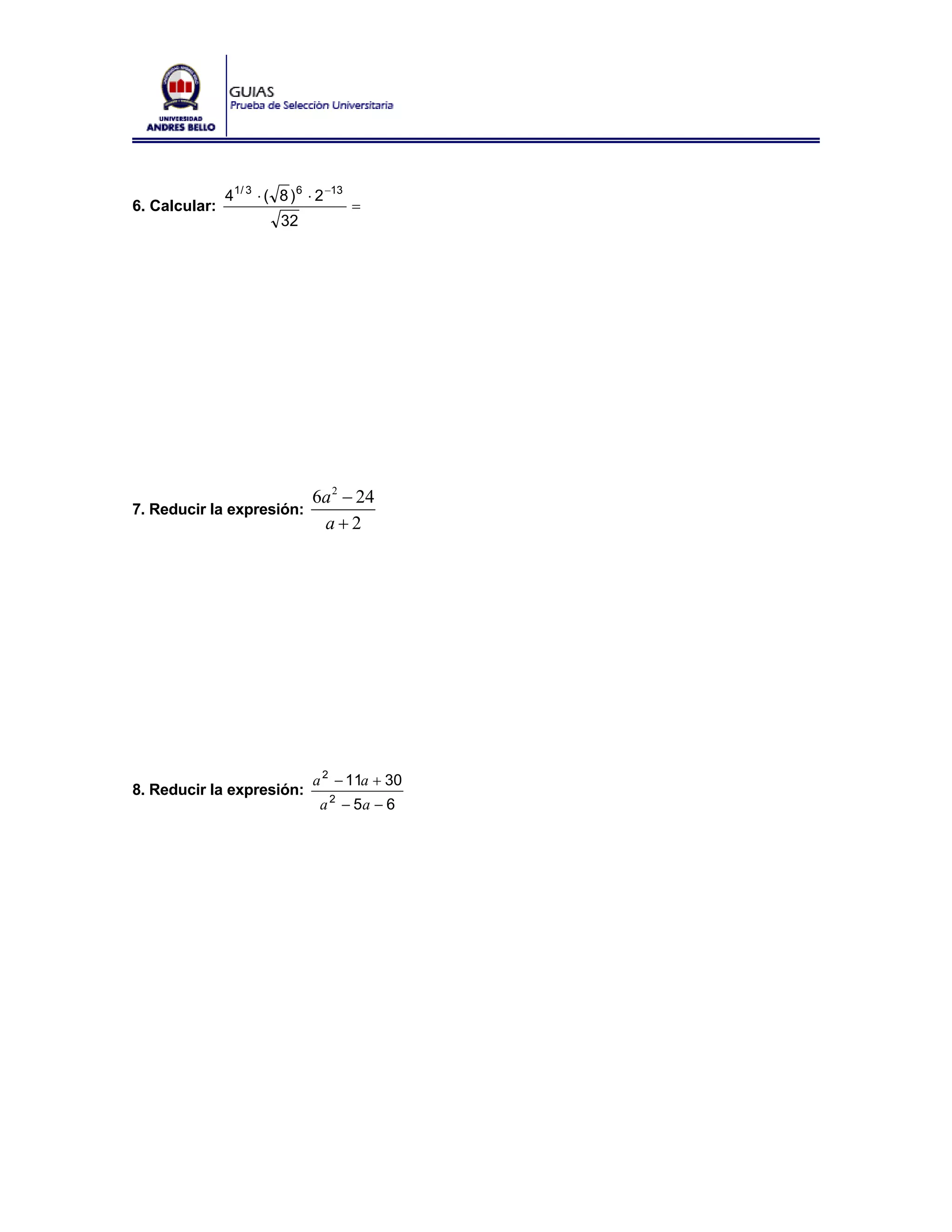 41/ 3 ⋅ ( 8 ) 6 ⋅ 2 −13
6. Calcular:                             =
                         32




                                6a 2 − 24
7. Reducir la expresión:
                                 a+2




                                a 2 − 11a + 30
8. Reducir la expresión:
                                 a 2 − 5a − 6
 