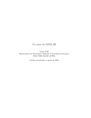 Un curso de MATLAB
Grupo FMI
Departamento de Matem´atica Aplicada, Universidad de Zaragoza
http://www.unizar.es/fmi
Versi´on actualizada en agosto de 2006
 