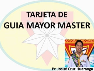 TARJETA DE
GUIA MAYOR MASTER
Pr. Josué Cruz Huaranga
 