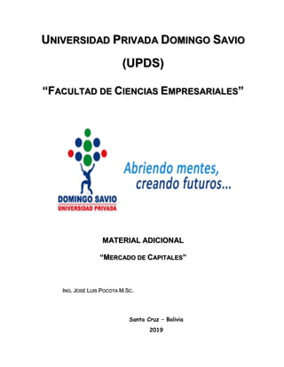 UNIVERSIDAD PRIVADA DOMINGO SAVIO
(UPDS)
“FACULTAD DE CIENCIAS EMPRESARIALES”
MATERIAL ADICIONAL
“MERCADO DE CAPITALES”
ING. JOSÉ LUIS POCOTA M.SC.
Santa Cruz – Bolivia
2019
 