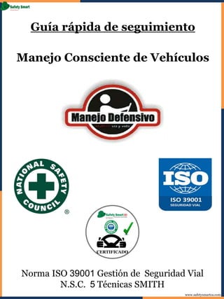 www.safetysmartca.com
Guía rápida de seguimiento
Manejo Consciente de Vehículos
Norma ISO 39001 Gestión de Seguridad Vial
N.S.C. 5 Técnicas SMITH
CERTIFICADO
 