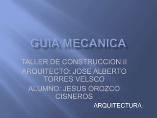 TALLER DE CONSTRUCCION II 
ARQUITECTO: JOSE ALBERTO 
TORRES VELSCO 
ALUMNO: JESUS OROZCO 
CISNEROS 
ARQUITECTURA: 
 