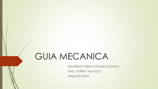 GUIA MECANICA 
EDUARDO FABIAN GOMEZ GUZMAN 
ARQ. TORRES VELAZCO 
ARQUITECTURA 
 