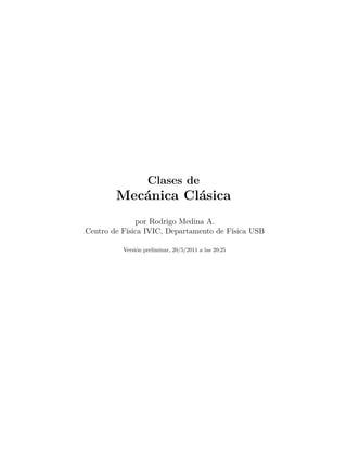 Clases de
Mecánica Clásica
por Rodrigo Medina A.
Centro de Física IVIC, Departamento de Física USB
Versión preliminar, 20/5/2011 a las 20:25
 