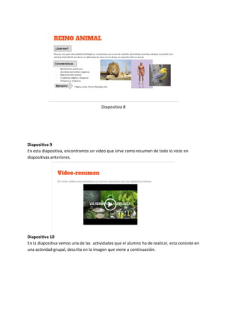 Diapositiva 8
Diapositiva 9
En esta diapositiva, encontramos un video que sirve como resumen de todo lo visto en
diapositivas anteriores.
Diapositiva 10
En la diapositiva vemos una de las actividades que el alumno ha de realizar, esta consiste en
una actividad grupal, descrita en la imagen que viene a continuación.
 