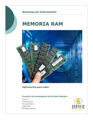 Información para todos
Sistemas de Información
MEMORIA RAM
Autores
Linda Almanza
Noreyda Muñoz
Eduar Pazú
David Jacanamejoy
Proyecto de Investigación de Circuitos Digitales
 