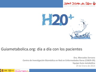 Guiametabolica.org: día a día con los pacientes
                                                               Dra. Mercedes Serrano
            Centro de Investigación Biomédica en Red en Enfermedades Raras (CIBER-ER)
                                                              Equipo Guía metabólica
                                                                 24 de Enero de 2013
 
