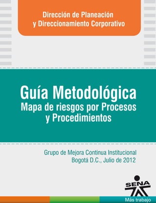 Más trabajo
Dirección de Planeación
y Direccionamiento Corporativo
Grupo de Mejora Continua Institucional
Bogotá D.C., Julio de 2012
Guía Metodológica
Mapa de riesgos por Procesos
y Procedimientos
 