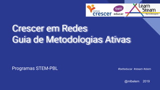 Crescer em Redes
Guia de Metodologias Ativas
Programas STEM-PBL #betteducar #steam #stem
@mlbelem 2019
 