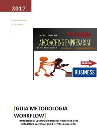 2017
Retcambio Solutions
Dr. Jose A Santos
[GUIA METODOLOGIA
WORKFLOW]
Introducción al Coaching empresarial y desarrollo de la
metodología Workflow, con diferentes aplicaciones
 