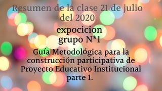 Guía Metodológica para la
construcción participativa de
Proyecto Educativo Institucional
parte 1.
expocicion
grupo N*1
Resumen de la clase 21 de julio
del 2020
 