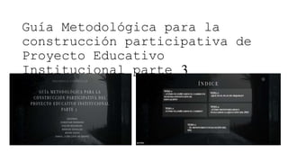 Guía Metodológica para la
construcción participativa de
Proyecto Educativo
Institucional parte 3
 