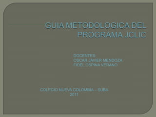 GUIA METODOLOGICA DEL PROGRAMA JCLIC DOCENTES: OSCAR JAVIER MENDOZA  FIDEL OSPINA VERANO COLEGIO NUEVA COLOMBIA – SUBA 2011 