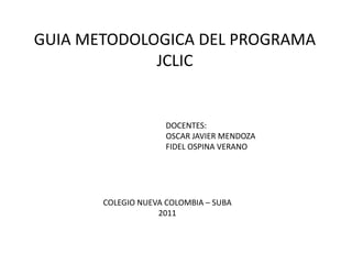 GUIA METODOLOGICA DEL PROGRAMA JCLIC DOCENTES: OSCAR JAVIER MENDOZA  FIDEL OSPINA VERANO COLEGIO NUEVA COLOMBIA – SUBA 2011 