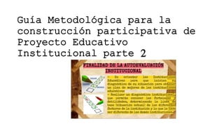 Guía Metodológica para la
construcción participativa de
Proyecto Educativo
Institucional parte 2
 