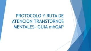 PROTOCOLO Y RUTA DE
ATENCION TRANSTORNOS
MENTALES- GUIA mhGAP
 