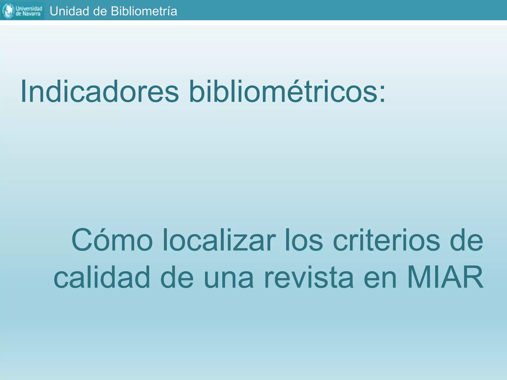 Unidad de Bibliometría
Indicadores bibliométricos:
Cómo localizar los criterios de
calidad de una revista en MIAR