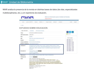 MIAR analiza la presencia de la revista en distintas bases de datos (de citas, especializadas
multidisciplinares, etc.) y en repertorios de evaluación.
Unidad de Bibliometría