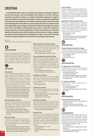 Como CHeGar
Saindo de BH, pegue a BR-381 (Fernão Dias)
e siga até o entroncamento com a BR-267, no
acesso a Campanha/ Lambari/ Caxambu. Na
altura de Cambuquira, pegue a primeira saída
para a BR-460. Siga até a BR-383, em
Carmo de Minas. A partir daí, continue por
aproximadamente 22 quilômetros até Cristina.
atraçõeS
Pedra Branca
O nome se deve à pigmentação do grande ro-
chedo, o segundo em altitude do município
(1.847 metros), ponto de referência para os
desbravadores que chegavam , a partir da
Serra da Mantiqueira, ao sertão da Pedra
Branca. Pode servisitada durante todo o ano,
porém o melhor período é de maio a setem-
bro, de pouca chuva e céu limpo. O passeio
até lá exige a presença de um guia.
Do Centro da cidade, seguir a rua que dá acesso à estrada
Cristina/São Lourenço. No trevo, virar na direção de Ita-
jubá. Depois de três quilômetros, entre à direita ( sentido
Olímpio Noronha). Percorra mais três quilômetros até o
distrito de Vargem Alegre e mais sete quilômetros até
Sertãozinho. A chave da porteira que dá acesso à Pedra
Branca ﬁca no galpão da Auto Barros (35-99232-5658).
Pedra riscada (ou do urutu)
Pico rochoso mais alto da região, cercado por
vegetação remanescente de mata atlântica.
Com quase 1.977 metros de altitude, dele se
pode avistar toda a cidade e o pico da Pedra
Branca. Também é necessário guia.
Do Centro, siga até o distrito de São José. Pegue a es-
trada que vai para o distrito da Paciência. O restante do
caminho, cerca de dois quilômetros, é feito a pé, por tri-
lha de terra.
morro do alemão
O passeio é indicado para os mais aventurei-
ros. A serra que margeia a cidade oferece ao
turista belas paisagens e o caminho alterna
graus de diﬁculdade de caminhada. Exige-se
a presença de guia.
Pegue a rodovia Cristina-Maria da Fé. Percorra dois quilô-
metros até o laticinio Natalac. Vire à direita e suba por três
quilômetros. Ao ﬁm do morro, vire à direita e estacione na
entrada do parque. O restante do trajeto é feito a pé.
Parque urbano da Cachoeira da Gruta
O Rio do Bode forma diversas quedas d’água
dentro do município. O ponto mais alto e mais
procurado é o Poço dos Namorados, de
grande beleza e fácil localização.
Rua Coronel Batista Pinto, s/n, Centro.
Horário de funcionamento: diariamente. 24 horas.
Parque ecológico municipal de Cristina
Unidade de Conservação municipal, está in-
serido no complexo da Mata Atlântica e tem
181 hectares de vegetação nativa bem preser-
vada. Ideal para práticas de educação am-
biental, caminhadas de contemplação da
natureza e pesquisas cientíﬁcas. O local ali-
menta a imaginação do povo com histórias de
assombração.
Bairro Canto do Rosário, Mata da Prefeitura.
Horário de funcionamento: diariamente, 24 horas.
Cachoeira do José alair
A quatro quilômetros do Centro da cidade,
ﬁca no ﬁm de uma trilha pouco conhecida de
500 metros, de modo que a queda d’água é
pouco visitada. Procure a orientação de um
monitor de turismo.
Estrada do bairro da Glória
Cachoeira do Lambari
Situada no Rio Lambari, tem um único poço,
pouco profundo. Depois dele, há uma queda
d' água, com 25 metros.
Fica a sete quilômetros do Centro da cidade, às margens
da estrada Cristina/ Maria da Fé
Rodovia BR-383, Km 9, Bairro Lambari
Cachoeira do engenho
Maior cachoeira da região, com 40 metros de
altura, tem vários poços para natação. O local
é indicado para a prática de rapele ﬁca a cerca
de cinco quilômetros do Centro da cidade. A
visita deve ser acompanhada de guia local.
Fazenda do Engenho (propriedade particular)
museu do trem
Seu acervo inclui a locomotiva n° 423, que
circulou nas primeiras décadas do século XX,
e outras peças remanescentes da antiga es-
trada de ferro. Conta ainda com exposição de
fotograﬁas antigas da cidade e de objetos de
uso cotidiano dos antigos cristinenses, com
destaque para a coleção de máquinas foto-
gráﬁcas.
Praça José Araújo Barros, s/n, Centro .
Tel.: (35) 3281-1962.
Horário de funcionamento: de segunda a sexta-feira, das
8h às 17h.
100
CRISTINA
o Sul de minas Gerais passou a ser desbravado somente na segunda metade do
século XViii, quando o ouro de localidades como Sabará, ouro Preto, mariana,
Congonhas e arredores começou a se esgotar. mineradores chegavam na região à
procurademetaiseoutrosaventureirosseguiam adiante,atraídospelapossibilidade
deseapossaremdevastidõesdeterrasférteisaindadesabitadas.assimfoiformado
opovoadodeSertãodaPedraBranca,atualmunicípiodeCristina.acidadetemesse
nomedesde1950,emhomenagemadonaterezaCristinamariadeBourbon,esposa
de D. Pedro ii. em 1868, a princesa isabel e seu marido, o conde D'eu, visitaram a
vila para agradecer a honraria oﬁcialmente. Cristina se caracteriza por montanhas
íngremeseriquezasnaturais.Devidoàaltitude,oclimaéfrescoeoinverno,rigoroso,
comgeadas.Quantoàgastronomia,destaqueparaocafé,o“ouroverde”dacidade.
o sabor da produção regionalfoi reconhecido em premiações internacionais.
DDD: 35
Distância de Belo Horizonte: 400 quilômetros.
Centro Histórico
Antigos casarões da segunda metade do sé-
culo XIX e primeira década do século XX re-
sistem ao processo de modernização
cristinense. O chafariz da praça é de grande
relevância para o acervo arquitetônico: datado
de 1869, foi o primeiro serviço de canalização
de água do município.
igreja matriz do Divino espírito Santo
Ediﬁcada em meados do século XX, conser-
vou da antiga Igreja Matriz as paredes do
frontispício em pedra, datadas do século XIX.
Construída em ponto privilegiado da zona ur-
bana, é a ediﬁcação que mais se destaca no
casario. Tem imagens sacras de relevância
histórica e altar-mor em mármore.
Rua João Pessoa, s/n, Centro.
Tel.: (35) 3281-1127.
Horário de funcionamento: segunda, terça e quinta-feira,
das 8h às 18h; quarta e sexta-feira e sábado, das 8h às
20h; domingo, das 6h30 às 20h
HoSPeDaGem
Pousada Casarão dos Noronha Kauage
Ambiente acolhedor e familiar, com decoração
rústica. O casarão é parte da história local, ﬁgu-
randoentreasprimeirasediﬁcaçõesdeCristina.
Praça do Chafariz, 5, Centro.
Tel.: (35) 3281-1205.
casaraodosnoronha.com.br
reStauraNteS
$ – restaurante e Pizzaria real
Comida caseira, com self-service a quilo no
almoço. À noite, atende à la carte, oferecendo
massas, saladas e pizzas.
Rua Governador Valadares, 4, Centro.
Tel.: (35) 3281-2157/ 99164-1358.
Horário de funcionamento: de segunda-feira a domingo,
das 11h às 14h30 e, das 18h às 23h30 (na segunda-feira,
ﬁca fechado à noite).
$ – Cantinho da Natália
Comida mineira caseira. self-service à von-
tade ou a quilo.
Rua Governador Valadares, 13, Centro
Tel.: (35) 3281-1397/99137-4548 .
Horário de funcionamento: de segunda-feira a domingo,
das 11h às 14h.
iNFormaçõeS
Posto de atendimento ao turista:
Praça Santo Antônio, s/n, Centro. Abre de segunda-feira a
sábado, das 13h às 18h.
Secretaria de Turismo, Cultura e Meio Ambiente
( 35) 3281-1962. Expediente de segunda a sexta-feira, das
8h às 17h.
traNSPorteS
O terminalrodoviário funciona onde outrora ﬁ-
cava a estação de trens. Construído no ﬁnaldo
século XIX, em estilo neoclássico, o prédio
ﬁcou abandonado por muito tempo, depois de
desativada a ferrovia, até ﬁnalmente ser recu-
perado pela administração municipalem 1991.
AvenidaCornélio Alves Ribeiro, 31, Centro.
Tel.: (35) 3281-1530
Horário de funcionamento: de segunda-feira a domingo,
das 8h às 18h.
A viação que opera o transporte rodoviário até a cidade é
a Expresso Gardênia (0300-313-2020).
 