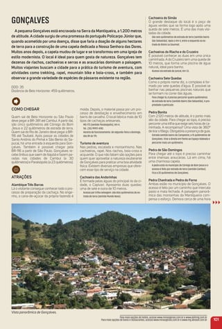 GONÇALVES
a pequena Gonçalves está encravada na Serra da mantiqueira, a 1.200 metros
de altitude.acidade surgiu de uma promessa do português PolicarpoJúniorque,
quando acometido por uma doença, disse que faria a doação de alguns hectares
de terra para a construção de uma capela dedicada a Nossa Senhora das Dores.
muitos anos depois, a capela mudou de lugar e se transformou em uma igreja de
estilo modernista. o local é ideal para quem gosta de natureza. Gonçalves tem
dezenas de riachos, cachoeiras e serras e as araucárias dominam a paisagem.
muitos viajantes buscam a cidade para a prática do turismo de aventura, com
atividades como trekking, rapel, mountain bike e boia-cross, e também para
observar a grande variedade de espécies de pássaros existente na região.
DDD: 35
Distância de Belo Horizonte: 459 quilômetros.
Como CHeGar
Quem sai de Belo Horizonte ou São Paulo
deve pegar a BR-381 até Cambuí. A partir daí,
são cinco quilômetros até Córrego do Bom
Jesus e 22 quilômetros de estrada de terra.
Quem sai do Rio de Janeiro deve pegar a BR-
116 até Taubaté. Após passar as cidades de
Santo Antônio do Pinhal e São Bento do Sa-
pucaí, há uma entrada à esquerda para Gon-
çalves. Também é possível chegar pela
BR-116 a partir de São Paulo. Gonçalves re-
cebe ônibus que saem de Itajubá e fazem pa-
radas nas cidades de Cambuí (a 30
quilômetros) e Paraisópolis (a 23 quilômetros).
atraçõeS
alambique três Barras
Lá o visitante consegue conhecer todo o pro-
cesso de preparação da cachaça. No enge-
nho, a cana-de-açúcar da própria fazendo é
moída. Depois, o material passa por um pro-
cesso de destilação e envelhecimento em
barris de carvalho. O local fabrica mais de 10
tipos de cachaças artesanais.
MG-173 (sentido Paraisópolis), Km 4.
Tel.: (35) 99917-4742.
Horário de funcionamento: de segunda-feira a domingo,
das 8h às 17h.
turismo de aventura
Nas pedras, escalada e montanhismo. Nas
cachoeiras, rapel. Nos riachos, boia-cross e
acquaride. O que não faltam são opções para
quem quer aproveitar a natureza exuberante
de Gonçalves para praticar uma boa atividade
física. Existem diversas empresas que ofere-
cem esse tipo de serviço na cidade.
Cachoeira das andorinhas
É formada pelas águas do principal rio da ci-
dade, o Capivari. Apresenta duas quedas:
uma de sete e outra de 10 metros.
Acesso por trilha selvagem: são dois quilômetros de es-
trada de terra (sentido Mundo Novo).
101
Cachoeira do Simão
O grande destaque do local é o poço de
águas verdes que se forma logo após uma
queda de sete metros. É uma das mais visi-
tadas da cidade.
São seis quilômetros de estrada de terra (sentido bairro
São Sebastião). Após o Km 4, entre a esquerda na es-
trada do Bistro Le Gourmet.
Cachoeiras do riacho e do Cruzeiro
É possível conhecer as duas em uma única
caminhada. A do Cruzeiro tem uma queda de
10 metros, que forma uma piscina de água
natural, ideal para banho.
Acesso via estrada do Juncal, Km 1,5.
Cachoeira Sete Quedas
Como o próprio nome diz, o complexo é for-
mado por sete quedas d’água. É possível se
banhar nas pequenas piscinas naturais que
se formam no correr das águas.
Para chegar lá, é preciso percorrer quatro quilômetros
de estrada de terra (sentido Bairro São Sebastião). A pro-
priedade é particular.
Pedra Bonita
Com 2.120 metros de altitude, é o ponto mais
alto da cidade. Para chegar ao topo, é preciso
percorreruma trilha que exige seis horas de ca-
minhada. A recompensa? Uma vista de 360º
de tiraro fôlego. Obrigatória a presença de guia.
Estrada sentido bairro do Campestre, a 15 quilômetros de
Gonçalves. Virar a direita em frente ao Espaço Kalevala e
percorrer mais um quilômetro.
Pedra de São Domingos
Para chegar até o topo é preciso caminhar
entre imensas araucárias. Lá em cima, há
uma charmosa capela.
A pedra está no município de Córrego de Bom Jesus e o
acesso é feito por estrada de terra (sentido Cambuí).
Fica a 20 quilômetros de Gonçalves.
Pedra Chanfrada e Pedra do Forno
Ambas estão no município de Gonçalves. O
acesso é feito por um caminho que intercala
pasto e mata fechada. A paisagem panorâ-
mica das montanhas da Mantiqueira com-
pensa o esforço. Demora cerca de uma hora
Para mais opções de hotéis, acesse www.minasgerais.com.br e www.abihmg.com.br
Para mais opções de bares e restaurantes, acesse www.minasgerais.com.br e www.mg.abrasel.com.br
Vista panorâmica de Gonçalves.
 