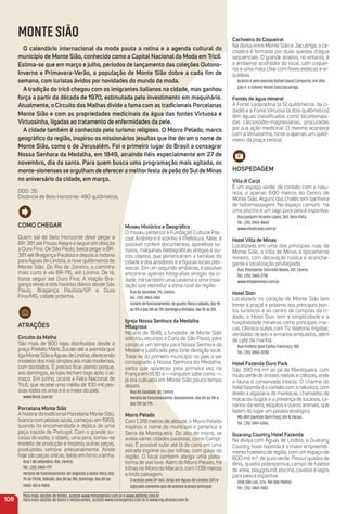 Como CHeGar
Quem sai de Belo Horizonte deve pegar a
BR-381 até Pouso Alegre e seguir em direção
a Ouro Fino. De São Paulo, basta pegar a BR-
381 até Bragança Paulista e depois a rodovia
para Águas de Lindoia, a nove quilômetros de
Monte Sião. Do Rio de Janeiro, o caminho
mais curto é via BR-116, até Lorena. De lá,
basta seguir até Ouro Fino. A Viação Bra-
gança oferece dois horários diários desde São
Paulo, Bragança Paulista/SP e Ouro
Fino/MG, cidade próxima.
atraçõeS
Circuito da malha
São mais de 900 lojas distribuídas desde a
praça Prefeito Mário Zucato até a avenida que
ligaMonteSiãoaÁguasdeLindoia,oferecendo
modelosdosmaissimplesaosmaismodernos,
com bordados. É preciso ﬁcar atento porque,
aos domingos, as lojas fecham logo após o al-
moço. Em junho, ocorre a Feira Nacional do
Tricô, que recebe uma média de 100 mil pes-
soas todos os anos e é a maior do país.
www.fenat.com.br
Porcelana monte Sião
Ahistória da tradicionalPorcelana Monte Sião,
branca com pétalas azuis, começou em 1959,
quando foi encomendada a réplica de uma
peça trazida de Portugal. Com o grande su-
cesso do estilo, o objeto, uma jarra, tornou-se
modelo de produção e inspirou outras peças,
produzidas sempre artesanalmente. Ainda
hoje são peças únicas, feitas em forno a lenha.
Rua 7 de setembro, 436, Centro.
Tel.: (35) 3465-1117
Horário de funcionamento: de segunda a sexta-feira, das
7h às 17h30. Sábado, das 8h às 18h; Domingo, das 8h ao
meio-dia e meia.
museu Histórico e Geográﬁco
O museu pertence à Fundação Cultural Pas-
coal Andreta e é vizinho à Prefeitura. Nele, é
possível conferir documentos, aparelhos so-
noros, máquinas datilográﬁcas antigas e ou-
tros objetos que pertenceram a famílias da
cidade e dos arredores e a ﬁguras locais pito-
rescas. Em um segundo ambiente, é possível
encontrar apenas fotograﬁas antigas da ci-
dade. Há também uma caverna e uma insta-
lação que reproduz a zona rural da região.
Rua da Saudade, 115, Centro.
Tel.: (35) 3465-2467
Horáriodefuncionamento:dequarta-feiraasábado,das9h
às12hedas14hàs17h;domingoeferiados,das9hàs12h.
igreja Nossa Senhora da medalha
milagrosa
No ano de 1848, o fundador de Monte Sião
solicitou recursos à Cúria de São Paulo, para
construir um templo para Nossa Senhora da
Medalha justiﬁcado pela forte devoção local.
Trata-se do primeiro município no país a ser
consagrado a Nossa Senhora da Medalha,
santa que apareceu pela primeira vez na
França em 1830 e —ninguém sabe como —
já era cultuada em Monte Sião pouco tempo
depois.
Rua da Saudade, 82, Centro.
Horário de funcionamento: diariamente, das 8h às 11h e
das 13h às 17h.
morro Pelado
Com 1.319 metros de altitude, o Morro Pelado
inspirou o nome do município e pertence à
Serra da Mantiqueira. Do alto do morro, se
avista várias cidades paulistas, como Campi-
nas. É possível subir até lá de carro em uma
estrada íngrime ou por trilhas, com guias da
região. O local também abriga uma plata-
forma de voo livre. Além do Morro Pelado, há
trilhas no Morro do Macaco, com 1.139 metros
e linda paisagem.
O acesso pela SP-360. Dirija até Águas de Lindóia (SP) e
siga pelo caminho que dá acesso à praça principal.
Cachoeira do Coqueiral
Na divisa entre Monte Sião e Jacutinga, a ca-
choeira é formada por duas quedas d’água
sequenciais. O grande atrativo, no entanto, é
o ambiente acolhedor do local, com coquei-
ros e uma mata ciliar com ﬂores exóticas e or-
quídeas.
Acesso é pela Avenida Rafael David Comparini, em dire-
ção à a rodovia Monte Sião/Jacutinga.
Fontes de água mineral
A Fonte Leopoldina (a 12 quilômetros da ci-
dade) e a Fonte Virtuosa (a dois quilômetros)
têm águas classiﬁcadas como bicarbonata-
das cálciosódio-magnesianas, procuradas
por sua ação medicinal. O mesmo acontece
com a Virtuosinha, fonte a apenas um quilô-
metro da praça central.
HoSPeDaGem
Villa di Carpi
É um espaço verde, de contato com a natu-
reza, a apenas 600 metros do Centro de
Monte Sião. Alguns dos chalés tem banheira
de hidromassagem. No espaço comum, há
uma piscina e um lago para pesca esportiva.
Rua Joaquim Vicente Lopes, 260, Bela Vista.
Tel.: (35) 3465-8660.
www.villadicarpi.com.br
Hotel Villa de minas
Localizado em uma das principais ruas de
Monte Sião, o Villa de Minas é tipicamente
mineiro, com decoração rústica e aconche-
gante e localização privilegiada.
Rua Presidente Tancredo Neves, 431, Centro
Tel.: (35) 3465-2718
www.villademinas.com.br
Hotel Sion
Localizado no coração de Monte Sião (em
frente à praça) e próximo aos principais pon-
tos turísticos e ao centro de compras da ci-
dade, o Hotel Sion tem a simplicidade e a
hospitalidade mineiras como principais mar-
cas. Oferece suítes com TV, telefone, frigobar,
ventilador de teto e armários embutidos, além
de café da manhã.
Rua Prefeito Jose Carlos Francisco, 180 .
Tel.: (35) 3465-2200
Hotel Fazenda ouro Park
São 390 mil m² ao pé da Mantiqueira, com
muitoverde de árvores nativas e cafezais, onde
a fauna é conservada intacta. O charme do
hotelfazenda é o contato com a natureza, com
direito a algazarra de maritacas, chamados de
macacos-bugios e a presença de tucanos, ca-
nários-da-terra, esquilos e outros animais, que
fazem do lugar um paraíso ecológico.
MG-459 (sentido Ouro Fino), Km 8, Farias.
Tel.: (35) 3441-6366.
Guarany Country Hotel Fazenda
Na divisa com Águas de Lindoia, o Guarany
Country hotel fazenda é o maior empreendi-
mento hoteleiro da região, com um espaço de
600 mil m² de puro verde. Possui quadra de
tênis, quadra poliesportiva, campo de futebol
de areia, playground, piscina, cavalos e lagos
para pesca esportiva.
Sítio São Luiz, s/n, Rio das Pedras.
Tel.: (35) 3465-1443.
108
Para mais opções de hotéis, acesse www.minasgerais.com.br e www.abihmg.com.br
Para mais opções de bares e restaurantes, acesse www.minasgerais.com.br e www.mg.abrasel.com.br
MONTE SIÃO
o calendário internacional da moda pauta a rotina e a agenda cultural do
município de monte Sião, conhecido como a Capital Nacional da moda em tricô.
estima-se que em março e julho, períodos de lançamento das coleções outono-
inverno e Primavera-Verão, a população de monte Sião dobre a cada ﬁm de
semana, com turistas ávidos por novidades do mundo da moda.
a tradição do tricô chegou com os imigrantes italianos na cidade, mas ganhou
força a partir da década de 1970, estimulada pelo investimento em maquinário.
atualmente, o Circuito das malhas divide a fama com as tradicionais Porcelanas
monte Sião e com as propriedades medicinais da água das fontes Virtuosa e
Virtuosinha, ligadas ao tratamento de enfermidades da pele.
a cidade também é conhecida pelo turismo religioso. o morro Pelado, marco
geográﬁco da região, inspirou os missionários jesuítas que lhe deram o nome de
monte Sião, como o de Jerusalém. Foi o primeiro lugar do Brasil a consagrar
Nossa Senhora da medalha, em 1849, atraindo ﬁéis especialmente em 27 de
novembro, dia da santa. Para quem busca uma programação mais agitada, os
monte-sionenses se orgulham de oferecera melhorfesta de peão do Sulde minas
no aniversário da cidade, em março.
DDD: 35
Distância de Belo Horizonte: 480 quilômetros.
 