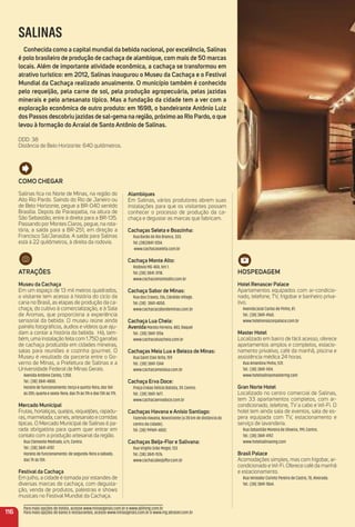 alambiques
Em Salinas, vários produtores abrem suas
instalações para que os visitantes possam
conhecer o processo de produção da ca-
chaça e degustar as marcas que fabricam.
Cachaças Seleta e Boazinha:
Rua Barão do Rio Branco, 333.
Tel.:(38)3841-1254.
www.cachacaseleta.com.br
Cachaça monte alto:
Rodovia MG-404, Km 1.
Tel.:(38) 3841-3118.
www.cachacamontealto.com.br
Cachaça Sabor de minas:
Rua dos Cravos, 136, Cândido Village.
Tel.:(38) 3841-4050.
www.cachacacabordeminas.com.br
Cachaça Lua Cheia:
avenidaMaroto Ferreira, 483, Raquel
Tel.: (38) 3841-1256
www.cachacaluacheia.com.br
Cachaças meia Lua e Beleza de minas:
Rua Saint Clair Brito, 159
Tel.: (38) 3841-1344
www.cachacameialua.com.br
Cachaça erva Doce:
Praça Enéas Felício Batista, 39, Centro.
Tel.: (38) 3841-1677.
www.cachacaervadoce.com.br
Cachaças Havana e anísio Santiago:
Fazenda Havana, Novorizonte (a 28 km de distância do
centro da cidade).
Tel. (38) 99969-4802.
Cachaças Beija-Flor e Salivana:
Rua Virgílio Grão Mogol, 133.
Tel. (38) 3841-1576.
www.cachacabeijaﬂor.com.br
116
Como CHeGar
Salinas ﬁca no Norte de Minas, na região do
Alto Rio Pardo. Saindo do Rio de Janeiro ou
de Belo Horizonte, pegue a BR-040 sentido
Brasília. Depois de Paraopeba, na altura de
São Sebastião, entre à direita para a BR-135.
Passando por Montes Claros, pegue, na rota-
tória, a saída para a BR-251, em direção a
Francisco Sá/Janaúba. A saída para Salinas
está à 22 quilômetros, à direita da rodovia.
atraçõeS
museu da Cachaça
Em um espaço de 13 mil metros quadrados,
o visitante tem acesso à história do ciclo da
cana no Brasil, as etapas de produção da ca-
chaça, do cultivo à comercialização, e à Sala
de Aromas, que proporciona a experiência
sensorial da bebida. O museu reúne ainda
painéis fotográﬁcos, áudios e vídeos que aju-
dam a contar a história da bebida. Há, tam-
bém, uma instalação feita com 1.750 garrafas
de cachaça produzida em cidades mineiras,
salas para reuniões e cozinha gourmet. O
Museu é resultado da parceria entre o Go-
verno de Minas, a Prefeitura de Salinas e a
Universidade Federal de Minas Gerais.
Avenida Antônio Carlos, 1.250.
Tel.: (38) 3841-4800.
Horário de funcionamento: terça e quinta-feira, das 16h
às 20h; quarta e sexta-feira, das 7h às 11h e das 13h às 17h.
mercado municipal
Frutas, hortaliças, queijos, requeijões, rapadu-
ras, marmelada, carnes, artesanato e comidas
típicas. O Mercado Municipal de Salinas é pa-
rada obrigatória para quem quer entrar em
contato com a produção artesanal da região.
Rua Clemente Medrado, s/n, Centro.
Tel.: (38) 3841-4787.
Horário de funcionamento: de segunda-feira a sábado,
das 7h às 15h.
Festival da Cachaça
Em julho, a cidade é tomada por estandes de
diversas marcas de cachaça, com degusta-
ção, venda de produtos, palestras e shows
musicais no Festival Mundial da Cachaça.
SALINAS
Conhecida como a capital mundial da bebida nacional, por excelência, Salinas
é polo brasileiro de produção de cachaça de alambique, com mais de 50 marcas
locais. além de importante atividade econômica, a cachaça se transformou em
atrativo turístico: em 2012, Salinas inaugurou o museu da Cachaça e o Festival
mundial da Cachaça realizado anualmente. o município também é conhecido
pelo requeijão, pela carne de sol, pela produção agropecuária, pelas jazidas
minerais e pelo artesanato típico. mas a fundação da cidade tem a ver com a
exploração econômica de outro produto: em 1698, o bandeirante antônio Luiz
dos Passos descobriu jazidas de sal-gema na região, próximo ao rio Pardo, o que
levou à formação do arraial de Santo antônio de Salinas.
DDD: 38
Distância de Belo Horizonte: 640 quilômetros.
HoSPeDaGem
Hotel renascer Palace
Apartamentos equipados com ar-condicio-
nado, telefone, TV, frigobar e banheiro priva-
tivo.
Avenida José Carlos de Pinho, 81.
Tel.: (38) 3841-4160.
www.hotelrenascerpalace.com.br
master Hotel
Localizado em bairro de fácil acesso, oferece
apartamentos amplos e completos, estacio-
namento privativo, café da manhã, piscina e
assistência médica 24 horas.
Rua Amantina Pinho, 572.
Tel.: (38) 3841-1414.
www.hotelsalinasmastermg.com
Gran Norte Hotel
Localizado no centro comercial de Salinas,
tem 33 apartamentos completos, com ar-
condicionado, telefone, TV a cabo e Wi-Fi. O
hotel tem ainda sala de eventos, sala de es-
pera equipada com TV, estacionamento e
serviço de lavanderia.
Rua Sebastião Moreira de Oliveira, 199, Centro.
Tel.: (38) 3841-4157.
www.hotelsalinasmg.com
Brasil Palace
Acomodações simples, mas com frigobar, ar-
condicionado e Wi-Fi. Oferece café da manhã
e estacionamento.
Rua Vereador Corinto Pereira de Castro, 70, Alvorada.
Tel.: (38) 3841-1064.
Para mais opções de hotéis, acesse www.minasgerais.com.br e www.abihmg.com.br
Para mais opções de bares e restaurantes, acesse www.minasgerais.com.br e www.mg.abrasel.com.br
 