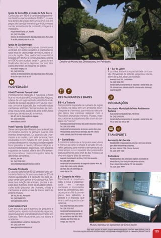 125
Para mais opções de hotéis, acesse www.minasgerais.com.br e www.abihmg.com.br
Para mais opções de bares e restaurantes, acesse www.minasgerais.com.br e www.mg.abrasel.com.br
igreja de Santa rita e museu de arte Sacra
Construída em 1854, é considerada patrimô-
nio histórico nacional desde 1939. O museu
ﬁca dentro da igreja e tem um acervo rico em
peças do barroco mineiro que inclui vestes
sacras, estandartes de procissão, imagens e
mobiliário.
Praça Manoel Terra, s/n, Abadia
Tel.: (34) 3316-9886
Horário de funcionamento: de segunda a sexta-feira, das
7h às 18h; sábado, das 9h às 13h
igreja de São Domingos
Marco da chegada dos padres dominicanos
ao Brasil. Em estilo neogótico, é praticamente
toda feita de tapiocanga vermelha, rocha tí-
pica da região. Sua pedra fundamental foi
lançada em 1895 e a construção ﬁcou pronta
em 1904, sem as duas torres – que só foram
ﬁnalizadas dez anos depois e, por isso, têm
cores diferentes do restante do prédio.
Rua Lauro Borges, 232
Tel.: (34) 3332-1261
Horário de funcionamento: de segunda a sexta-feira, das
8h às 11h e das 13h30 às 17h
HoSPeDaGem
ubatã thermas Parque Hotel
Perfeitamente integrado à natureza, o hotel
ﬁca no município de Conceição das Alagoas,
à beira de um lago formado pelo Rio Grande.
Dispõe de parque aquático com sauna, pisci-
nas comum e aquecida, bar molhado e duas
cachoeiras artiﬁciais. Tem ainda área de cam-
ping, restaurante, quadra de areia e de futebol
e serviços de recreação e eventos.
MG-427, Km 32, Conceição do Alagoas
Tel.: (34) 3318-6700
www.ubatan.com.br
Hotel Fazenda São Francisco
Serve tanto para famílias em busca de refúgio
em feriados ou ﬁns de semana quanto para
eventos empresariais. Os quartos são char-
mosos e as suítes, com sala de estar, bem
equipadas e com móveis de bom gosto. Em
contato direto com a natureza, o viajante pode
fazer passeios a cavalo, trilhas ecológicas e
outras modalidades esportivas. Tem piscinas
e quadras de futebol, vôlei e tênis Para even-
tos corporativos, conta com quatro salas de
diferentes tamanhos.
BR-050, Km 184
Tel.: (34) 3338-8989
www.hotelfazendasaofrancisco.com.br
Pousada Peirópolis
O casarão colonial de 1910, tombado pelo pa-
trimônio histórico, ﬁca em uma área de 22 mil
metros quadrados e é cercado por belo es-
paço verde com pomar e horta orgânica. Tem
área para criação de animais, piscina e es-
paço para eventos. Entre as atividades ofere-
cidas estão passeios de charrete, trilhas e
cachoeiras e visita a casa de doces, além do
próprio museu.
BR-262, Km 762, Peirópolis
Tel.: (34) 99699-1070
www.peiropolis.com.br
Hotel Golden Park
Com estrutura para eventos de pequeno e
médio porte, aposta no turismo de negócios,
responsável por grande desenvolvimento em
Uberaba. Tem restaurante, piscina, sauna e
academia.
Avenida Edilson Lamartine Mendes, 125
Tel.: (34) 3334-4444
www.gphoteluberaba.com.br
reStauraNteS e BareS
$$ – La trattoria
Com cozinha inspirada na culinária da região
da Sicília, na Itália, tem um ambiente acon-
chegante e charmoso, que mistura a decora-
ção típica das cantinas italianas com o
marcante artesanato mineiro. Pizzas, mas-
sas, calzones e polpetones dão o tom do car-
dápio da “nonna”.
AvenidaCoronelJoséFerreira,100,JardimAlexandreCampos
Tel.: (34) 3332-0900
Horário de funcionamento: de terça a quinta-feira, das
19h às 23h30; sexta-feira e domingo, das 19h à meia-
noite; sábado, das 19h à meia-noite e meia
$ – Santa Brasa
A comida é saborosa e há pratos executivos
e menu à la carte. O chope é servido em pa-
nelas geladas, para manter a temperatura por
mais tempo, e os coquetéis são preparados
exclusivamente pelo chef do bar. Música ao
vivo em alguns dias da semana.
Avenida Santa Beatriz da Silva, 1.501, São Benedito
Tel.: (34) 3311-4050
Horário de funcionamento: de segunda a sexta-feira, do
meio-dia à meia-noite; sábado,
do meio-dia à 1h; domingo, do
meio-dia às 23h
$ – Choperia do mário
Tradicional e movimen-
tada, a casa é especiali-
zada em cervejas
nacionais e importadas.
Entre as comidinhas, des-
taque para o ﬁlé à parme-
giana. Aos sábados, a
pedida é a feijoada, que
atrai a velha guarda ube-
rabense.
Rua Artur Machado, 851, Centro
Tel.: (34) 3332-7671
Horário de funcionamento: de
terça a quinta-feira, das 18h à
1h; sexta-feira, das 18h à 1h30;
sábado, das 11h à 1h30; do-
mingo, das 11h à 17h
Detalhe do Museu dos Dinossauros, em Peirópolis.
Museu reproduz os aposentos de Chico Xavier.
$ – Bar do Latife
A cozinha árabe é a especialidade da casa:
são 45 sabores de esﬁrras salgadas e doces,
além de quibe, charuto e tabule.
Avenida Pará, 100, Santa Maria
Tel.: (34) 3314-7312
Horário de funcionamento: de segunda a sexta-feira, das
17h à meia-noite; sábado, das 11h à meia-noite; domingo,
das 18h às 23h
iNFormaçõeS
Secretaria municipal de meio ambiente e
turismo
Rua Josina Rodrigues Borges, 79, Olinda
Tel. (34) 3318-0318
Horário de funcionamento: de segunda a sexta-feira, das
9h às 12h e das 14h às 18h
traNSPorte
aeroporto de uberaba
Recebe 200 mil passageiros por ano e tem voos diretos
para Belo Horizonte e Campinas.
Av. Nenê Sabino, 2706 - Santos Dumont.
Tel.: (34) 3319-9400
rodoviária:
Recebe ônibus das principais capitais e cidades de
Minas Gerais, São Paulo, Rio de Janeiro e Goiás.
Praça Doutor Carlos Terra, 291, São Benedito
Tel.: (34) 3336-9999
 