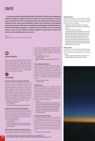 planta da construção é de Manuel Francisco
Lisboa, pai do Aleijadinho, e seu estilo se en-
caixa na terceira fase do barroco, com predo-
mínio de esculturas, imagens e peças em
ouro e prata.
Praça João Pinheiro, s/n, Centro
Tel.: (31) 3651-8213
Missas aos sábados, às 19h, e domingos, às 7h, 9h30 e
19h
museu regional de Caeté
Construído na segunda metade do século
XVIII, o sobrado que abriga o museu foi resi-
dência do Barão de Cocais. Hoje, guarda um
acervo de peças compradas ou doadas por
famílias mineiras. São, principalmente, peças
sacras, com destaque para a Capela de São
Manoel e a coleção de oratórios e imagens de
santos. Atualmente está fechado para re-
forma.
Rua Israel Pinheiro, 176, Centro
Tel.: (31) 3651-2388
Pedra Branca
Também conhecida como “Pedrão”, a Pedra
Branca é destino certo de alpinistas. Possui
vários pontos de escalada e alpinismo, com
os mais variados níveis de diﬁculdade. As tri-
lhas têm nomes sugestivos como Restos de
Woodstock e Tendência Suicida. Com apro-
ximadamente 1.000 metros de altitude, é
possível avistar de seu cume a cidade de
Caeté e a Serra da Piedade.
Rua 5, s/n
Como chegar: dentro de Caeté, no primeiro posto de ga-
solina, virar à esquerda na Avenida Doutor João Pinheiro.
Depois, virar a esquerda na Rua José Mariano e seguir por
500 metros. Continuar à direita,até um bar chamado
Cristal. Após duzentos metros, haverá uma subida. No
ﬁnal desta, virar à esquerda em uma rua de terra que
leva à base da pedra.
Cachoeira de Santo antônio
Localizada no distrito de Morro Vermelho, a
17 quilômetros do Centro de Caeté, a ca-
choeira de Santo Antônio tem uma queda de
80 metros. O poço que se forma é muito
agradável e possui áreas rasas e profundas.
Deve-se percorrer trecho de estrada de terra
em carro de passeio ou moto e cerca de um
quilômetro a pé, por um caminho fácil de tri-
lhar.
Acesso pelo município de Raposos
Canela de ema
Reserva localizada na divisa dos municípios
de Caeté e Barão de Cocais, o parque oferece
atividades como arvorismo, tirolesa e canoa-
gem para todas as idades.
Estrada Caeté - Barão de Cocais, Km 3.5, Água Limpa
Horário de funcionamento: de terça-feira a domingo, das
9h às 17h
Tel.: (31) 3234-0344/ (31) 99642-2006
Como chegar: Saindo do centro de Caeté, seguir em dire-
ção ao povoado de Rancho Novo até o ﬁnal da via, onde
haverá uma placa indicando o caminho para Canela de
Ema. Após passar pela Escola Israel Pinheiro, vire à di-
reita, onde verá um campo de futebol. Continue na via
principal e, na bifurcação, continue à esquerda, no sen-
tido Barão de Cocais via Cambota. Siga a rodovia até um
totem que indica conversão à esquerda. Dirija mais dois
quilômetros e meio até o Parque.
Pedra do Sino
Conjunto de rochas de aproximadamente um
metro de altura que emitem sons semelhante
ao de sinos quando tocadas por um objeto
pesado.
A trilha de acesso ﬁca um quilômetro e meio depois da
capela do Rosário, no distrito de Morro Vermelho.
128
CAETÉ
Localizada a poucos quilômetros de Belo Horizonte, Caeté é uma boa opção de
refúgio ao agito das capitais. mas nem sempre foi assim. Fundado no ciclo de
ouro, em fevereiro de 1714, o município foi palco de importantes acontecimentos
históricos como a guerra dos emboabas, disputa entre paulistas e portugueses
pela posse das minas. Bem mais tranquila hoje, Caeté abriga o Santuário de Nossa
Senhora da Piedade, erguido em meados do século XViii, na serra de mesmo
nome, e, para os mais radicais, oferece opções de ecoturismo e turismo de
aventura, com destaque para o arvorismo.
DDD: 31
Distância de Belo Horizonte: 60 quilômetros.
Como CHeGar
Quem sai de carro de Belo Horizonte deve
pegar a BR-381 sentido Vitória. Após percor-
rer aproximadamente 37 quilômetros, entrar
à direita no trevo de Caeté. Outra opção para
quem está em BH é seguir a BR-262, a partir
do trevo de Sabará. Ônibus saem da rodoviá-
ria de Belo Horizonte até a rodoviária de
Caeté, no centro do município.
atraçõeS
Santuário de Nossa Senhora da Piedade
No alto da Serra da Piedade, 1.746 metros
acima do nível do mar, está o Santuário de
Nossa Senhora da Piedade. Um de seus
grandes atrativos é a imagem de Nossa Se-
nhora datada do século XVIII, atribuída ao
gênio Aleijadinho. Ao longo do ano, milhares
de ﬁéis fazem a peregrinação ao local, muitas
vezes subindo a serra a pé. Do alto, é possível
avistar nove cidades da região. Em 1956, o
Conjunto Arquitetônico e Paisagístico do San-
tuário foi tombado pelo Instituto do Patrimô-
nio Histórico e Artístico Nacional – Iphan.
Alto da Serra da Piedade, s/nº
Tel.: (31) 3651-6335
Horário de funcionamento: diariamente, das 7h às 18h
observatório astronômico Frei rosário
Também no alto da Serra da Piedade está lo-
calizado o Observatório Astronômico Frei Ro-
sário, gerenciado pelo Departamento de
Física da Universidade Federal de Minas Ge-
rais. O local possui dois telescópios proﬁssio-
nais e outros amadores.
Alto da Serra da Piedade, s/nº
Tel.: (31) 3409-5679
Horário de funcionamento: primeiro sábado de cada
mês e quando ocorrem eventos astronômicos importan-
tes, como eclipses
matriz de Nossa Senhora do Bom Sucesso
Considerada a primeira igreja de alvenaria de
Minas Gerais, é datada de 1757. A autoria da
Para mais opções de hotéis, acesse www.minasgerais.com.br e www.abihmg.com.br
Para mais opções de bares e restaurantes, acesse www.minasgerais.com.br e www.mg.abrasel.com.br
 