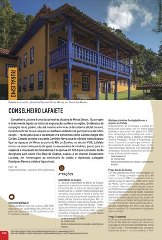 Biblioteca antônio Perdigão/museu e
arquivo da Cidade
Originalmente, ali funcionava a cadeia pú-
blica, com cinco celas, em um imóvel cujas
paredes e piso eram em pedra. Em 1987,
após restauração da fachada e da parte in-
terna, o prédio passou a abrigar a Biblioteca
Antônio Perdigão – Museu e Arquivo da Ci-
dade. O acervo é composto por centenas de
documentos do século passado, livros da Câ-
mara Municipal, obras de arte, coleções de
variedades, vestuário, porcelanas, jornais, re-
vistas e literatura informativa.
Praça Tiradentes, 19
Tel.: (31) 3769-2603
Horário de funcionamento: de segunda a sexta-feira, das
9h às 18h
Praça Barão de Queluz
Um dos logradouros mais característicos da
cidade. O antigo povoado nasceu ali e até
mais ou menos 1740 o arraial permaneceu
restrito ao que se conhecia então como Largo
da Matriz. Com o passar dos anos, porém,
ocorreram diversas transformações, sendo
em 1878 encomendado o projeto de um cha-
fariz para abastecimento da cidade. Colocado
sobre um pedestal e medindo aproximada-
mente três metros de altura por um e meio de
circunferência, o chafariz tem quatro bicas de
bronze, com quatro mesas ou banquetas re-
dondas, trabalhadas em ferro, para apoio de
latas e vasilhas. O monumento é tombado
pelo município.
Praça tiradentes
No local, que originalmente abrigava o pelou-
rinho de Vila Real de Queluz, encontram-se
hoje alguns monumentos importantes como
a Índia Carijó – homenagem aos primeiros
habitantes locais – e o monumento a Tira-
134
Para mais opções de hotéis, acesse www.minasgerais.com.br e www.abihmg.com.br
Para mais opções de bares e restaurantes, acesse www.minasgerais.com.br e www.mg.abrasel.com.br
RURALISMO
CONSELHEIRO LAFAIETE
Conselheiro Lafaiete é uma das primeiras cidades de minas Gerais. Sua origem
é diretamente ligada ao início da exploração aurífera na região. evidências de
ocupação local, porém, são até mesmo anteriores à descoberta oﬁcial do ouro,
havendo notícias de que naquele arraialhavia aldeados de garimpeiros e de índios
carijós – razão pela qual a localidade era conhecida como Campo alegre dos
Carijós. Cortada de norte a sulpelo Caminho Novo, rota de trânsito instituída para
ligar as riquezas de minas ao porto do rio de Janeiro, no século XViii, Lafaiete
tornou-se importante ponto de apoio no escoamento de minérios, pouso para os
viajantes e entreposto de mercadorias. Foi apenas em 1934 que o povoado, então
designado pelo nome Vila real de Queluz, passou a se chamar Conselheiro
Lafaiete, em homenagem ao centenário do jurista e diplomata Lafayette
rodrigues Pereira, célebre ﬁgura local.
DDD: 31
Distância de Belo Horizonte: 100 quilômetros.
Como CHeGar
Saindo de Belo Horizonte, acesse a BR-356
e percorra seis quilômetros até a BR-040. A
partir daí, são cerca de 90 quilômetros até
Conselheiro Lafaiete.
atraçõeS
Solar Barão do Suaçuí
O casarão, propriedade do Barão de Suaçuí,
representa a arquitetura mineira setecentista.
Foi construído no início do século XVIII, em
estilo colonial. O prédio histórico passou por
completa restauração e desde e abriga um
centro cultural que promove espetáculos de
teatro, dança, música e exposições. Tem bi-
blioteca, auditório, salas de exposição, jardim
e um Memorial das Violas de Queluz – expo-
sição permanente que reverencia o instru-
mento produzido no município pelas famílias
Meirelles e Salgado, entre o ﬁnal do século
XIX e início do século XX.
Rua Barão do Suaçuí, 106, Centro
Tel.: (31) 3769-2600
Horário de funcionamento: de segunda a sexta-feira, das
8h às 18h
Detalhe do casarão colonial da Fazenda Santa Marina, em Santa dos Montes.
 