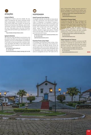 atraçõeS
Largo da matriz
A praça é o marco zero da cidade. Ao seu
redor, há dezenas de casas coloniais muito
bem conservadas. Construídas entre os sé-
culos XVII e XVIII, elas contam um pouco da
história de Santana dos Montes, que se de-
senvolveu durante o período de exploração
do ouro, não pelos seus recursos minerais,
mas pelas terras férteis que abasteciam a re-
gião.
Praça Aristides de Araújo Teixeira, Centro
igreja de Santana
No ﬁnal do Largo da Matriz se encontra uma
escadaria de pedra que leva à linda Igreja de
Santana, de uma simplicidade encantadora.
A fachada conserva as portas e janelas origi-
nais, que datam de 1749, e o seu interior apre-
senta dois altares laterais e um altar-mor em
estilo barroco.
Rua Professor Virgílio Lacerda, 60
Tel.: (31) 3726-1133
Horáriodefuncionamento:sábadoedomingo,das7hàs20h
reira, restaurante, adega, piscina comum e
térmica, playground, campo de futebol, aca-
demia, bicicletas, cavalos e lagoa para pesca.
Estrada de Cristiano Otoni a Santana dos Montes, Km 3
Tel: (31) 3726-1134
www.fazendafontelimpa.com.br
Fazenda do tanque Hotel
A fazenda, que data de 1863, consegue unir
conforto e tradição. As rodas de viola, um
grande atrativo, acontecem às sextas-feiras e
sábados, no melhor estilo mineiro. Tem res-
taurante, adega, sala de jogos, piscinas
comum (com cascata) e térmica, sauna,
campo de futebol, quadra de tênis, quadra
poliesportiva, cavalos e lagoa para pesca.
Estrada de Cristiano Otoni a Santana dos Montes, Km 6
Tel.: (31) 3726-1130
www.fazendadotanque.com.br
Hotel Fazenda da Chácara
A Mata Atlântica é a estrela no terreno de 126
hectares. A fazenda foi construída em 1741 e
passou poruma série de reformas, para melhor
atendera clientela.Tem restaurante, quiosque,
bar, sauna, piscina e lagoa para pesca.
Estrada de Santana dos Montes a Rio Espera, Km 1
Tel.: (31) 3726-1361
www.hotelfazendadachacara.com.br
139
HoSPeDaGem
Hotel Fazenda Santa marina
O casarão colonial, construído no início do sé-
culo XIX, apresenta uma decoração soﬁsti-
cada. O hóspede é convidado a relaxar e
pode participar de uma série de terapias que
prezam pela interação entre o homem e a na-
tureza. Tem ampla sala com lareira, restau-
rante, lagoa, piscina, sauna, campo de
futebol, cavalos e lagoa para pesca. A diária
inclui chá da tarde. O hotel não aceita crian-
ças menores de 12 anos.
Estrada entre Cristiano Otoni e Santana dos Montes, Km 9
Tel.: (31) 99974-4203
www.fazendasantamarina.com.br
Fazenda Fonte Limpa Hotel
O complexo da Fazenda Fonte Limpa, cons-
truído em 1742, é declarado monumento his-
tórico e artístico de Minas Gerais. Entre as
construções está uma linda capela barroca.
O hotel oferece interessantes atividades para
os hóspedes, entre eles observação de pás-
saros e cavalgadas ao luar. Tem sala com la-
 