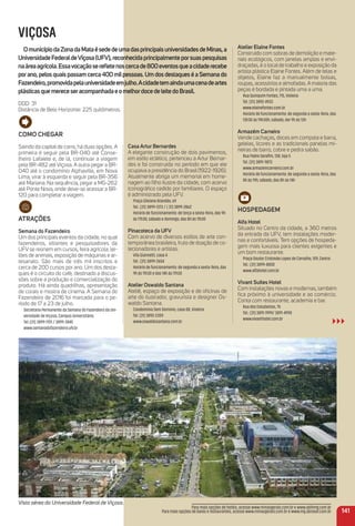 VIÇOSA
omunicípiodaZonadamataésededeumadasprincipaisuniversidadesdeminas,a
universidadeFederaldeViçosa(uFV),reconhecidaprincipalmenteporsuaspesquisas
naáreaagrícola.essavocaçãosereﬂetenoscercade800eventosqueacidaderecebe
porano,pelosquaispassamcerca400milpessoas.umdosdestaqueséaSemanado
Fazendeiro,promovidapelauniversidadeemjulho.acidadetemaindaumacenadeartes
plásticasquemereceseracompanhadaeomelhordocedeleitedoBrasil.
DDD: 31
Distância de Belo Horizonte: 225 quilômetros.
Casa artur Bernardes
A elegante construção de dois pavimentos,
em estilo eclético, pertenceu a Artur Bernar-
des e foi construída no período em que ele
ocupava a presidência do Brasil (1922-1926).
Atualmente abriga um memorial em home-
nagem ao ﬁlho ilustre da cidade, com acervo
iconográﬁco cedido por familiares. O espaço
é administrado pela UFV.
Praça Silviano Brandão, 69
Tel.: (31) 3899-1373 / ( 31) 3899-2862
Horário de funcionamento: de terça a sexta-feira, das 9h
às 17h30; sábado e domingo, das 8h às 11h30
Pinacoteca da uFV
Com acervo de diversos estilos de arte con-
temporânea brasileira, fruto de doação de co-
lecionadores e artistas.
Vila Giannetti, casa 4
Tel.: (31) 3899-2654
Horário de funcionamento: de segunda a sexta-feira, das
9h às 11h30 e das 14h às 17h30
atelier oswaldo Santana
Ateliê, espaço de exposição e de oﬁcinas de
arte do ilustrador, gravurista e designer Os-
waldo Santana.
Condomínio Sem Domínio, casa 08, Violeira
Tel. (31) 3892-2309
www.oswaldosantana.com.br
Como CHeGar
Saindo da capital de carro, há duas opções. A
primeira é seguir pela BR-040 até Conse-
lheiro Lafaiete e, de lá, continuar a viagem
pela BR-482 até Viçosa. A outra pegar a BR-
040 até o condomínio Alphaville, em Nova
Lima, virar à esquerda e seguir pela BR-356
até Mariana. Na sequência, pegar a MG-262
até Ponte Nova, onde deve-se acessar a BR-
120 para completar a viagem.
atraçõeS
Semana do Fazendeiro
Um dos principais eventos da cidade, no qual
fazendeiros, sitiantes e pesquisadores da
UFV se reúnem em cursos, feira agrícola, lei-
lões de animais, exposição de máquinas e ar-
tesanato. São mais de três mil inscritos e
cerca de 200 cursos por ano. Um dos desta-
ques é o circuito do café, destinado a discus-
sões sobre a produção e comercialização do
produto. Há ainda quadrilhas, apresentação
de corais e mostra de cinema. A Semana do
Fazendeiro de 2016 foi marcada para o pe-
ríodo de 17 a 23 de julho.
Secretaria Permanente da Semana do Fazendeiro da Uni-
versidade de Viçosa, Campus Universitário:
Tel.:(31) 3899-1701 / 3899-2845
www.semanadofazendeiro.ufv.br
Vista aérea da Universidade Federal de Viçosa.
atelier elaine Fontes
Construído com sobras de demolição e mate-
riais ecológicos, com janelas amplas e envi-
draçadas, é o localde trabalho e exposição da
artista plástica Elaine Fontes. Além de telas e
objetos, Elaine faz a manualmente bolsas,
roupas, acessórios e almofadas.Amaioria das
peças é bordada e pintada uma a uma.
Rua Quinquim Fontes, 715, Violeira
Tel. (31) 3892-4933
www.elainefontes.com.br
Horário de funcionamento: de segunda a sexta-feira, das
13h30 às 19h30h; sábado, dar 9h às 13h
armazém Carneiro
Vende cachaças, doces em compota e barra,
geleias, licores e as tradicionais panelas mi-
neiras de barro, cobre e pedra sabão.
Rua Padre Seraﬁm, 138, loja 5
Tel. (31) 3891-9873
www.armazemcarneiro.com.br
Horário de funcionamento: de segunda a sexta-feira, das
8h às 19h; sábado, das 8h às 14h
HoSPeDaGem
alfa Hotel
Situado no Centro da cidade, a 360 metros
da entrada da UFV, tem instalações moder-
nas e confortáveis. Tem opções de hospeda-
gem mais luxuosa para clientes exigentes e
um bom restaurante.
Praça Doutor Cristovão Lopes de Carvalho, 109, Centro
Tel.: (31) 3899-8800
www.alfahotel.com.br
Vivant Suítes Hotel
Com instalações novas e modernas, também
ﬁca próximo à universidade e ao comércio.
Conta com restaurante, academia e bar.
Rua dos Estudantes, 75
Tel.: (31) 3891-1999/ 3891-4990
www.vivanthotel.com.br
141
Para mais opções de hotéis, acesse www.minasgerais.com.br e www.abihmg.com.br
Para mais opções de bares e restaurantes, acesse www.minasgerais.com.br e www.mg.abrasel.com.br
 