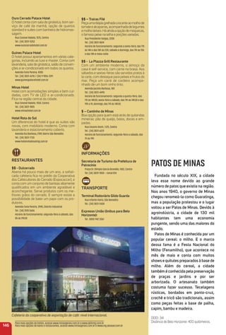 $$ – trairas Filé
Peçaumatilápiagrelhadacrocanteaomolhode
tomateealcaparras,acompanhadadelegumes
emolhotártaro.Háaindaaopçãodemoquecas,
o famoso peixe na telha e porçõesvariadas.
Rua Presidente Vargas, 2208
Tel.: (34) 3831-8614
Horário de funcionamento: segunda a sexta-feira, das 11h
às 14h e das 18h às 23h; sábado e domingo, das 11h às 15h
e das 18h à meia-noite
$$ - La Plazza Grill restaurante
Com um ambiente moderno, o almoço da
casa é self-service, com carne na brasa. Aos
sábados e sextas-feiras são servidos pratos à
la carte, com destaque para peixes e frutos do
mar. Peça um carré de cordeiro acompa-
nhado de um bom vinho tinto.
Avenida Jacinto Barbosa, 180
Tel.: (34) 3831-4495
Horário de funcionamento: segunda a quinta-feira, das
11h às 14h30; sexta-feira a sábado, das 11h às 14h30 e das
19h a 1h; domingo, das 11h às 14h30
$ – Cantinho de minas
Boa opção para quem está atrás de quitandas
mineiras: pão de queijo, bolos, doces e em-
padas.
Rua Cesario Alvim, 1.125, Centro
Tel.: (34) 3831-6231
Horário de funcionamento: segunda-feira a sábado, das
7h às 19h
iNFormaçõeS
Secretaria de turismo da Prefeitura de
Patrocínio
Praça Dr. Olímpio Garcia Brandão, 1452, Centro
Tel: (34) 3839-1800 – ramal 814
traNSPorte
terminal rodoviário Gildo Guarda
Rua Infante Vieira, São Benedito
Tel.: (34) 3831-5424
expresso união (ônibus para Belo
Horizonte):
Tel.: 0800 942 3061
146
Para mais opções de hotéis, acesse www.minasgerais.com.br e www.abihmg.com.br
Para mais opções de bares e restaurantes, acesse www.minasgerais.com.br e www.mg.abrasel.com.br
ouro Cerrado Palace Hotel
O hotel conta com sala de ginástica, bom ser-
viço de café da manhã, opção de quartos
standard e suítes com banheira de hidromas-
sagem.
Rua Coronel Rabelo, 1575, Centro
Tel.: (34) 3831-5252
www.ourocerradohotel.com.br
Guines Palace Hotel
O hotel possui apartamentos em várias cate-
gorias, incluindo as luxo e master. Conta com
lavanderia, sala de ginástica, salão de conven-
ções e ar-condicionado em todos os quartos.
Avenida Faria Pereira, 4385
Tel.: (34) 3831-6210 / (34) 9 9816-3311
www.guinespalacehotel.com.br
minas Hotel
Hotel com acomodações simples e bem cui-
dadas, com TV de LED e ar-condicionado.
Fica na região central da cidade.
Rua Coronel Rabelo, 1550, Centro
Tel.: (34) 3831-1805
www.minashotel.com.br
Hotel rota do Sol
Um diferencial do hotel é que as suítes são
novas, com mobiliário moderno. Conta com
lavanderia e estacionamento coberto.
Avenida Rui Barbosa, 2189, Bairro São Benedito
Tel.: (34) 3831-7730
www.hotelrotadosolmg.com.br
reStauraNteS
$$ - Dulcerrado
Aberta há pouco mais de um ano, a soﬁsti-
cada cafeteria ﬁca no prédio da Cooperativa
dos Cafeicultores do Cerrado (Expocaccer), e
conta com um conjunto de baristas altamente
qualiﬁcados em um ambiente agradável e
aconchegante. Serve produtos com os me-
lhores grãos do cerrado. E sempre existe a
possibilidade de bater um papo com os pro-
dutores.
Avenida Faria Pereira, 3945, Distrito Industrial
Tel.: (34) 3515 5606
Horário de funcionamento: segunda-feira a sábado, das
8h às 19h30
PATOS DE MINAS
Fundada no século XiX, a cidade
leva esse nome devido ao grande
número de patos que existia na região.
Nos anos 1940, o governo de minas
chegou renomeá-la como Guaratinga,
mas a população protestou e o lugar
voltou a ser Patos de minas. Devido à
agroindústria, a cidade de 130 mil
habitantes tem uma economia
pungente, sendo uma das maiores do
estado.
Patos de minas é conhecida por um
popular cereal: o milho. e o marco
dessa fama é a Festa Nacional do
milho (Fenamilho), que acontece no
mês de maio e conta com muitos
shows e quitutes preparados à base de
milho. além do cereal, a cidade
também é conhecida pela preservação
de praças e jardins e por ser
arborizada. o artesanato também
costuma fazer sucesso. tecelagens
rústicas, bordados em ponto-cruz,
crochê e tricô são tradicionais, assim
como peças feitas a base de palha,
capim, bambu e madeira.
DDD: 34
Distância de Belo Horizonte: 400 quilômetros.
Cafeteria da cooperativa de exportação de café: nível internacional.
 