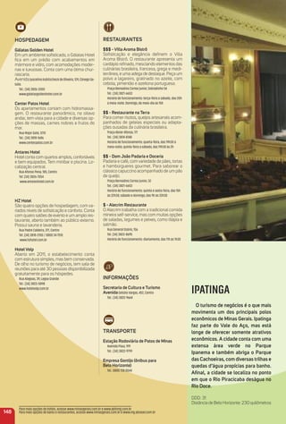 HoSPeDaGem
Gálatas Golden Hotel
Em um ambiente soﬁsticado, o Gálatas Hotel
ﬁca em um prédio com acabamentos em
mármore e vidro, com acomodações moder-
nas e luxuosas. Conta com uma ótima chur-
rascaria.
AvenidaJuscelinoKubitscheckdeOliveira,129,CônegoGe-
túlio.
Tel.: (34) 3826-3300
www.galatasgoldenhotel.com.br
Center Patos Hotel
Os apartamentos contam com hidromassa-
gem. O restaurante panorâmico, no oitavo
andar, tem vista para a cidade e diversas op-
ções de massas, carnes nobres e frutos do
mar.
Rua Major Gote, 1270
Tel.: (34) 3818-1686
www.centerpatos.com.br
antares Hotel
Hotel conta com quartos amplos, confortáveis
e bem equipados. Tem minibar e piscina. Lo-
calização central.
Rua Afonso Pena, 185, Centro
Tel. (34) 3826-7054
www.antareshotel.com.br
HZ Hotel
São quatro opções de hospedagem, com va-
riados níveis de soﬁsticação e conforto. Conta
com quatro salões de evento e um amplo res-
taurante, aberto também ao público externo.
Possui sauna e lavanderia.
Rua Padre Caldeira, 371, Centro
Tel. (34) 3818-2100 / 0800 34 7510
www.hzhotel.com.br
HotelVolp
Aberto em 2011, o estabelecimento conta
com estrutura simples, mas bem conservada.
De olho no turismo de negócios, tem sala de
reuniões para até 30 pessoas disponibilizada
gratuitamente para os hóspedes.
Rua Alagoas, 39, Lagoa Grande
Tel.: (34) 3823-5898
www.hotelvolp.com.br
148
Para mais opções de hotéis, acesse www.minasgerais.com.br e www.abihmg.com.br
Para mais opções de bares e restaurantes, acesse www.minasgerais.com.br e www.mg.abrasel.com.br
reStauraNteS
$$$ - Villa aroma Bistrô
Soﬁsticação e elegância deﬁnem o Villa
Aroma Bistrô. O restaurante apresenta um
cardápio reﬁnado, mesclando elementos das
culinárias brasileira, francesa, grega e medi-
terrânea, e uma adega de destaque. Peça um
polvo a lagareiro, gratinado no azeite, com
cebola, pimentão e azeitona portuguesa.
Praça Bernadino Correa Junior, Sobradinho 54
Tel.: (34) 3821-6653
Horário de funcionamento: terça-feira a sábado, das 20h
à meia-noite. Domingo, de meio-dia às 15h
$$ - restaurante na terra
Para comer risotos, queijos artesanais acom-
panhados de geleias especiais ou adapta-
ções ousadas da culinária brasileira.
Praça Abner Afonso, 171
Tel.: (34) 3814-8148
Horário de funcionamento: quarta-feira, das 19h30 à
meia-noite; quinta-feira a sábado, das 19h30 às 2h
$$ - Dom João Padaria e Doceria
Padaria e café, com variedade de pães, tortas
e hambúrgueres gourmet. Para saborear o
clássico capuccino acompanhado de um pão
de queijo.
Praça Bernadino Correa Junior, 32
Tel.: (34) 3821-6653
Horário de funcionamento: quinta e sexta-feira, das 15h
às 22h30; sábado e domingo, das 9h às 22h30
$ - alecrim restaurante
O Alecrim trabalha com a tradicional comida
mineira self-service, mas com muitas opções
de saladas, legumes e peixes, como tilápia e
salmão.
Rua General Osório, 156
Tel. (34) 3823-8695
Horário de funcionamento: diariamente, das 11h às 1h30
iNFormaçõeS
Secretaria de Cultura e turismo
avenidaGetúlio Vargas, 452, Centro
Tel.: (34) 3822-9664
traNSPorte
estação rodoviária de Patos de minas
Avenida Piauí, 919
Tel.: (34) 3822-9799
empresa Gontijo (ônibus para
Belo Horizonte)
Tel.: 0800 728 0044
IPATINGA
o turismo de negócios é o que mais
movimenta um dos principais polos
econômicos de minas Gerais. ipatinga
faz parte do Vale do aço, mas está
longe de oferecer somente atrativos
econômicos. a cidade conta com uma
extensa área verde no Parque
ipanema e também abriga o Parque
das Cachoeiras, com diversas trilhas e
quedas d’água propícias para banho.
aﬁnal, a cidade se localiza no ponto
em que o rio Piracicaba deságua no
rio Doce.
DDD: 31
Distância de Belo Horizonte: 230 quilômetros
 