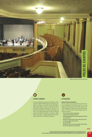 149
Para mais opções de hotéis, acesse www.minasgerais.com.br e www.abihmg.com.br
Para mais opções de bares e restaurantes, acesse www.minasgerais.com.br e www.mg.abrasel.com.br
POLOSDEEVENTOS
Teatro Central de Juiz de Fora
Como CHeGar
Saindo de Belo Horizonte e São Paulo, deve-
se pegar a BR-381 até Ipatinga. Do Rio de Ja-
neiro, o melhor caminho é pela BR-116 e
depois BR-381. Há vários horários de ônibus
que saem de Belo Horizonte e vão até a ro-
doviária de Ipatinga. Também é possível ir de
trem, com saídas diárias às 7h30, da estação
central de Belo Horizonte. De avião, a Azul
opera voos para a cidade, decolando do aero-
porto de Conﬁns, em Belo Horizonte.
atraçõeS
Centro Cultural usiminas
No local, que ocupa uma área de 25 mil me-
tros quadrados, há jardim interno, um dos
teatros mais modernos de Minas, sala multi-
mídia, biblioteca e galeria de arte, além de um
café. O centro possui programação perma-
nente e intensa.
BR 381, Km 206 (próximo ao Shopping)
www.institutoculturalusiminas.com
GaleriaHideoKobayashi:terça-feiraasábado,das10hàs21h
Tel. (31) 3824-3731
Biblioteca Central de Ideias: terça a sexta-feira, das 10h
ao meio-dia; sábado, das 13h às 19h
Tel. (31) 3824-3849
Bilheteria do Teatro: terça-feira a sábado, do meio-dia às
16h e de 17h às 20h30 Tel. (31) 3822-3031
 