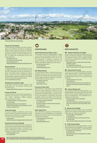 150
Parque das Cachoeiras
A área verde de 5 milhões de metros quadra-
dos é um complexo formado por cachoeiras,
trilhas, bosque, piscinas naturais e artiﬁciais.
Conta com completa infraestrutura: bar, res-
taurante, quadras, campos de futebol e cha-
lés. O parque das cachoeiras ﬁca em um
clube particular.
Rua Itajubá, 220, Centro
Tel. (31) 3822-2235 e (31) 3821-8445
www.clubeparque.com.br
Horáriodefuncionamento:quarta-feiraadomingo,de8hàs17h
Parque ipanema
O Parque possui mais de 1 milhão de m² e é
considerado uma das maiores áreas verdes
do país localizadas dentro de perímetro ur-
bano. Os jardins foram projetos por Burle
Marx e ﬁcam em meio a espelhos d’água,
passarelas de madeira e pista de caminhada.
O que não falta são opções de lazer
AvenidaRoberto Burle Marx, s/n
estação Pouso de água Limpa
Uma Maria-Fumaça de 1937 percorre 2,6
quilômetros em um passeio turístico pela
área do Parque.
MargemdireitadoRibeirãoIpanema,s/n°,ParqueIpanema
Parque da Ciência
O local conta com mais de 50 montagens in-
terativas que mostram os segredos da ciên-
cia, como mecânica, física térmica,
eletromagnetismo e ótica.
Av. Roberto Burle Marx, S/N, Parque Ipanema.
Tel. (31) 3829-8365
www.parquedaciencia.com.br/ipatinga.htm
Horário de funcionamento: de terça a sexta-feira, das 8h
às 11h15 e de 13h30 às 17h30
Viveiro municipal
O viveiro, também conhecido como horto,
possui mudas de diferentes espécies, entre
ornamentais, medicinais e arbóreas. É possí-
vel retirar mudas gratuitamente.
Parque Ipanema
Horáriodefuncionamento:segundaasexta-feira,das7hàs13h
Kartódromo emerson Fittipaldi
Pelas pistas do kartódromo já correram al-
guns dos mais conhecidos pilotos brasileiros,
como Rubens Barrichello e Cristhian Fitti-
paldi. A qualidade da pista é tão boa que ela
já sediou 5 campeonatos brasileiros.
Rua João Napoleão Cruz, 255
Tel. (31) 98501-2998
HoSPeDaGem
Hotel Fazenda Pouso d’água Limpa
O hotel alia conforto e tranquilidade, em meio
a uma Área de Proteção Ambiental, a APA
Ipanema. O hóspede pode contar com o som
de cachoeiras e pássaros cantando, ao
mesmo tempo em que desfruta de um am-
biente confortável, rodeado de área verde.
Estrada do Ipaneminha, Km 2
Tel.: (031) 8496-8220
www.pousodagualimpa.com.br
San Diego ipatinga
O hotel oferece toda a infraestrutura que o
hóspede precisa. Conta com apartamentos
amplos com varanda, área de lazer com qua-
dra de squash e piscina, além de um diversi-
ﬁcado buffet de café da manhã.
Rua Palmeiras, 406, Horto
Tel.: (31) 3524-5599
www.hoteisarco.com.br
Panorama tower Hotel
Apartamentos confortáveis, com camas king
size. As suítes especiais contam com ba-
nheira de hidromassagem. O hotel possui
academia de ginástica, sauna e jacuzzi, cen-
tro de convenções e restaurante. São duas
unidades, sendo uma delas em Coronel Fa-
briciano (a 20 minutos do centro de Ipatinga).
Rua Maraque, 160, Iguaçú (Ipatinga)
Tel. (31) 3823-3000
Rua Duque de Caxias, 40, Centro (Coronel Fabriciano)
Tel. (31) 3842-2000
www.hoteispanorama.com.br
SteelValley Hotel
Com diferentes opções de acomodação, o
hotel tem como comodidades um restaurante
aberto para almoço e jantar, sala de ginástica
e salões para eventos.
Av. João Valentin Pascoal, 186, Centro
Tel. (31) 3829-7390
www.steelvalleyhotel.com.br
reStauraNteS
$$ – restaurante Dona Conceição
A casa é bem conhecida no estado, com uni-
dades em diferentes cidades. A especialidade
é a culinária mineira, com cardápio variado,
contando com opções de carne bovina, suína,
peixes e petiscos.
Shopping Vale do Aço - Avenida Pedro Linhares Gomes,
3000 Bairro Industrial
Tel.: (31)3824-5042 / (31)9895-911
Horário de funcionamento: diariamente, das 11:30 às 23h
$$ – Buoni amici Pizzaria
O restaurante serve comida italiana, com des-
taque para as pizzas. O ambiente acolhedor
é, ao mesmo tempo, rústico e soﬁsticado. O
estabelecimento conta com uma ótima carta
de vinhos.
Avenida Castelo Branco, 240, Horto
Tel.:(31) 3824-5070
Horário de funcionamento: de terça a quinta-feira e do-
mingo, das 19h à meia-noite; sexta-feira e sábado, das
19h à 1h
$$ – Domus restaurante
Com proposta culinária contemporânea, o es-
tabelecimento tem opções de prato à la carte
(contra ﬁlé ao mollho madeira, ﬁlé de tucu-
naré a parmeggiana), uma variedade de co-
quetéis, vinho e chopp.
Rua Afonso Guimaraẽs, 233, Cidade Nobre
Tel. (31) 3827-0000
Horário de funcionamento: de domingo a quinta-feira,
das 11h às 15 e 18h às 23h; sexta-feira e sábado, das 11h
às 15h
$ – restaurante tradição
Dedicado a comida mineira, são mais de 80
opções, entre pratos e sobremesas, com des-
taque para as massas e grelhados.
Av. Carlos Chagas, 294, Cidade Nobre
Tel. (31) 3822-3422
Av. Castelo Branco, 483 lj 13, Centro Comercial, Horto
Tel. (31) 3821-3422
Horário de funcionamento: diariamente, de 11h às 14h30
$ – tuﬁk Cozinha árabe
O ambiente possui decoração árabe, o que o
deixa bastante aconchegante. Como o próprio
nomediz,aespecialidadeéaculinárialibanesa.
Rua São Marcos 12, Novo Cruzeiro
Tel.:(31) 3095-3247
Horário de funcionamento: de segunda-feira a sábado,
17h30 às 23h30
Vista panorâmica de Ipatinga.
Para mais opções de hotéis, acesse www.minasgerais.com.br e www.abihmg.com.br
Para mais opções de bares e restaurantes, acesse www.minasgerais.com.br e www.mg.abrasel.com.br
 